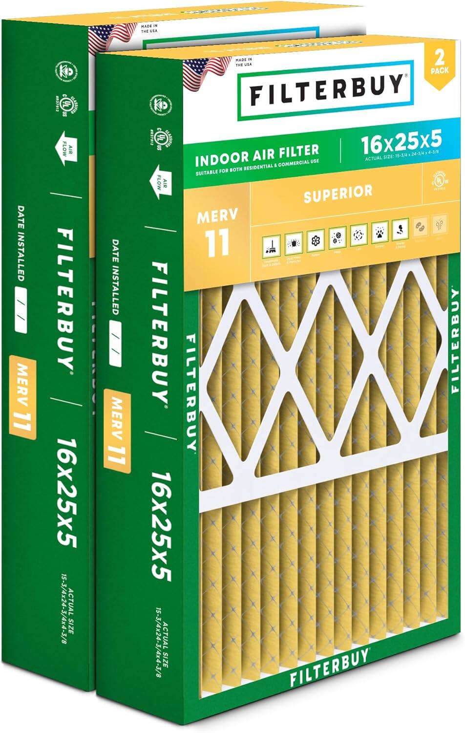 NOS MADE IN THE USA  
DATE INSTALLED MERV 11  
MR7813  
2 FLOW AIR FILTER  
BUY 16x25x5  
8/E-DXp/E-PZXV/E-SI  
ACTUAL SIZE  
DATE INSTALLED MERV 11  
MADE IN THE USA  
2 PACK FILTERBUY #N1701  
UL UETERAAN  
16x25x5  
sn AIR FILTER  
ACTUAL SIZE: 15-344  
24-3/4x 4-3/0  
INDOOR RESIDENTIAL & COMMERCIAL USE FOR BOTH  
SUITABLE FLOW AIR  
U SUPERIOR MERV 11  
FILTERBUY  
FILTERBUY  
FILTERBUY  
16x25x5  
15-3/4x24-3/4x4-3/8  
ACTUAL SIZE FILTERBUY