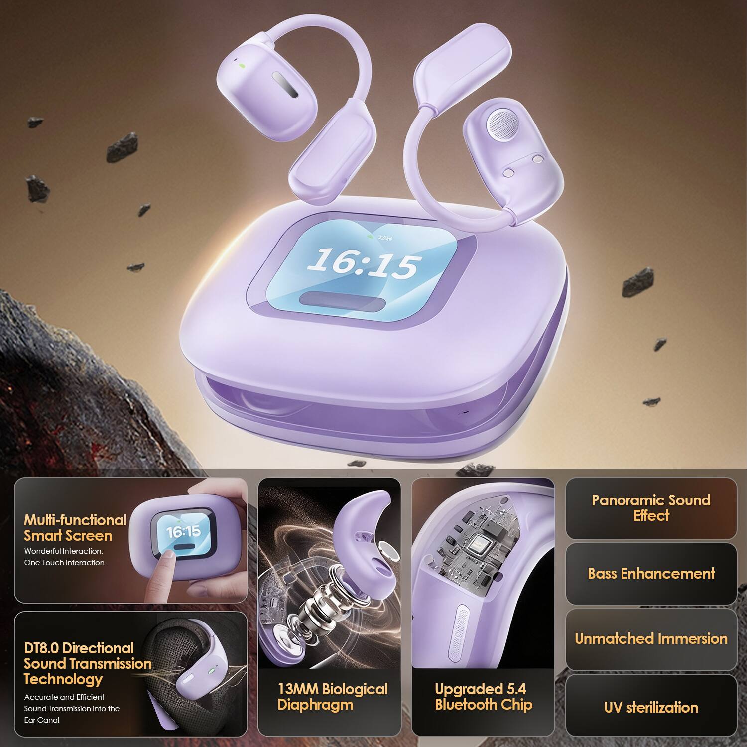 - Multi-functional Smart Screen
  - Wonderful interaction
  - One-touch interaction

- DT8.0 Directional Sound Transmission Technology
  - Accurate and Efficient Sound transmission into the Ear Canal

- 13MM Biological Diaphragm

- Upgraded 5.4 Bluetooth Chip

- Panoramic Sound Effect
  - Bass Enhancement
  - Unmatched Immersion

- UV sterilization