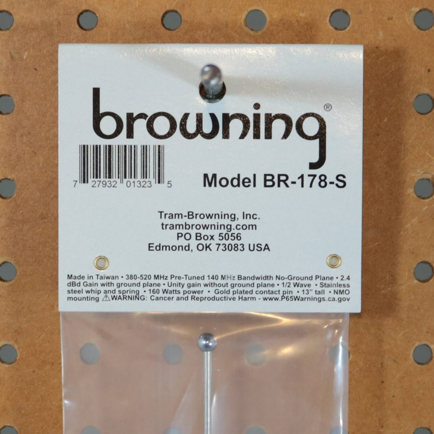 browning  
Model BR-178-S  

Tram-Browning, Inc.  
tram-browning.com  
PO Box 5056  
Edmond, OK 73083 USA  

Made in Taiwan  
380-520 MHz Pre-Tuned  
140 MHz Bandwidth  
No-Ground Plane  
2.4 dBd Gain with ground plane  
Unity gain without ground plane  
1/2 Wave Stainless steel whip and spring  
160 Watts power  
Gold plated contact pin  
13" tall mounting  

WARNING: Cancer and Reproductive Harm  
www.P65Warnings.ca.gov  

7 27932 01323 5