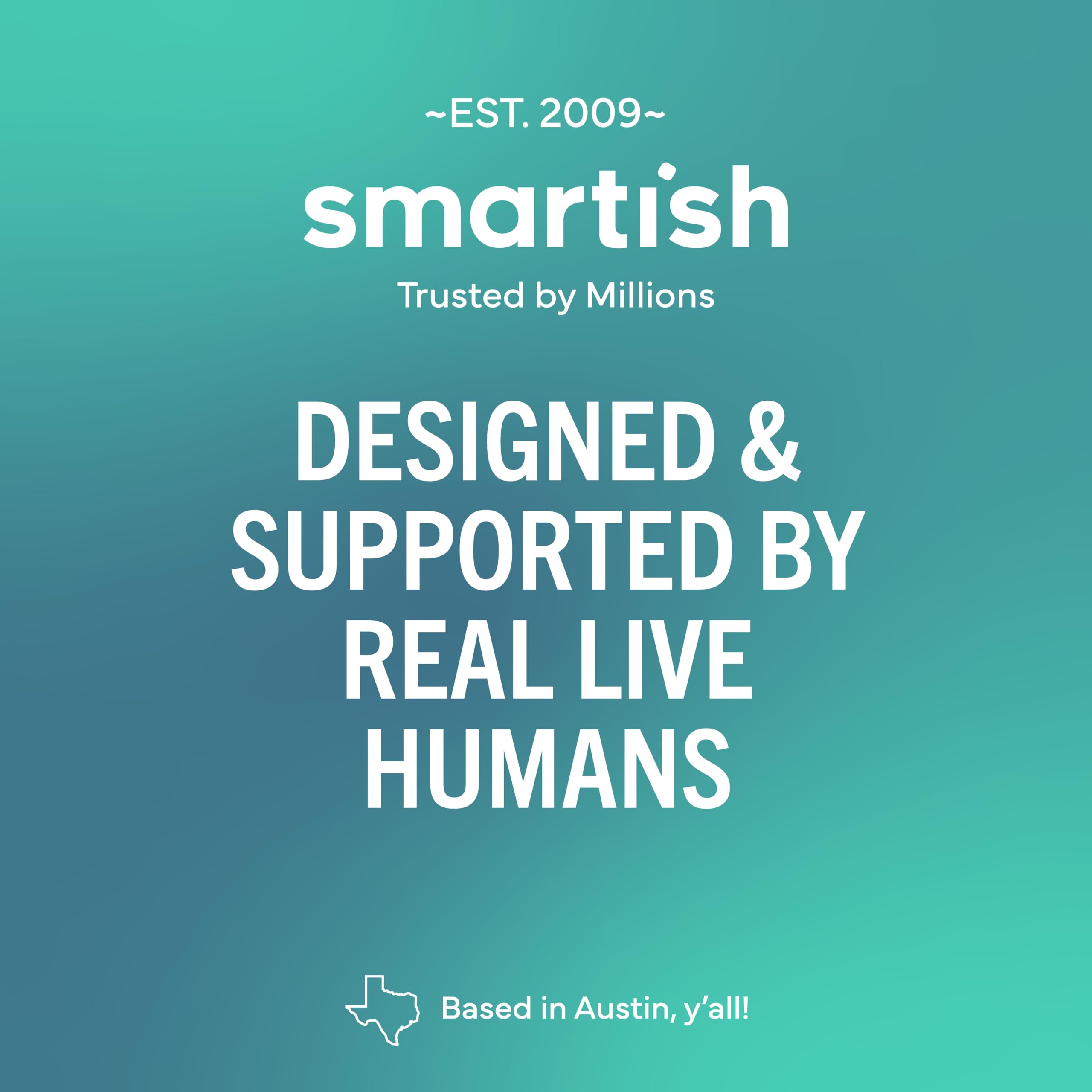 ~EST. 2009~ smartish Trusted by Millions  
DESIGNED & SUPPORTED BY REAL LIVE HUMANS  
Based in Austin, y'all!