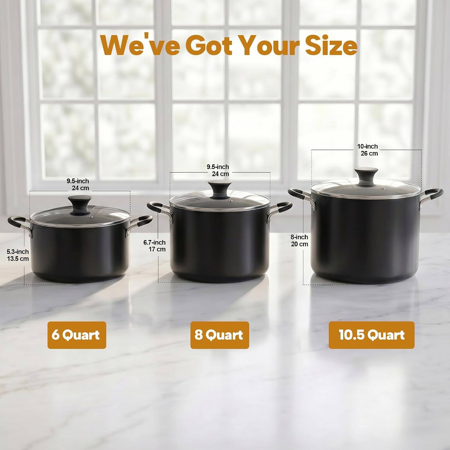 We've Got Your Size

- 10-inch 26 cm
- 9.5-inch 24 cm
- 9.5-inch 24 cm
- 5.3-inch 13.5 cm
- 6.7-inch 17 cm
- 8-inch 20 cm

- 6 Quart
- 8 Quart
- 10.5 Quart