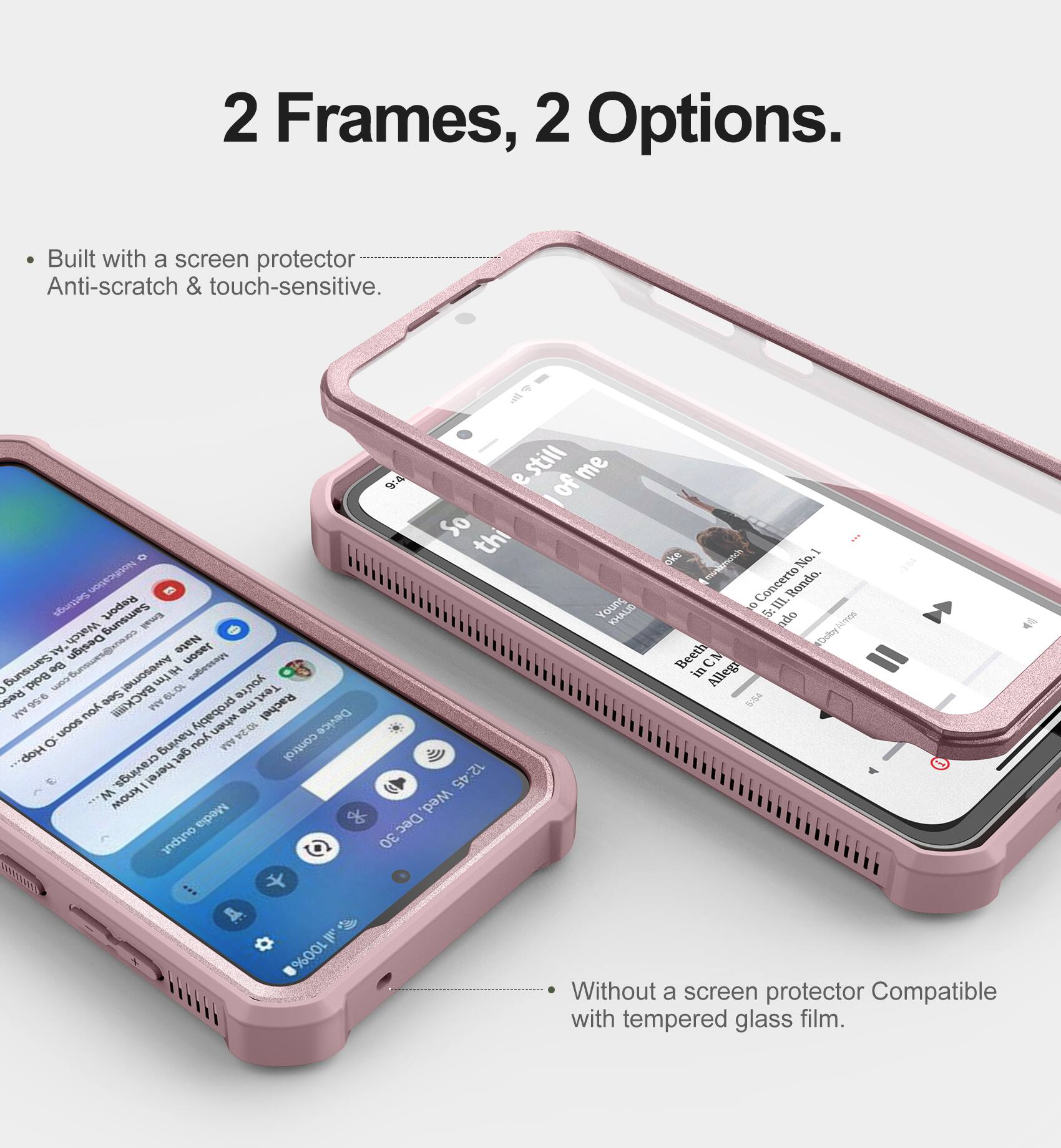 2 Frames, 2 Options.

- Built with a screen protector
  Anti-scratch & touch-sensitive.

- Without a screen protector
  Compatible with tempered glass film.