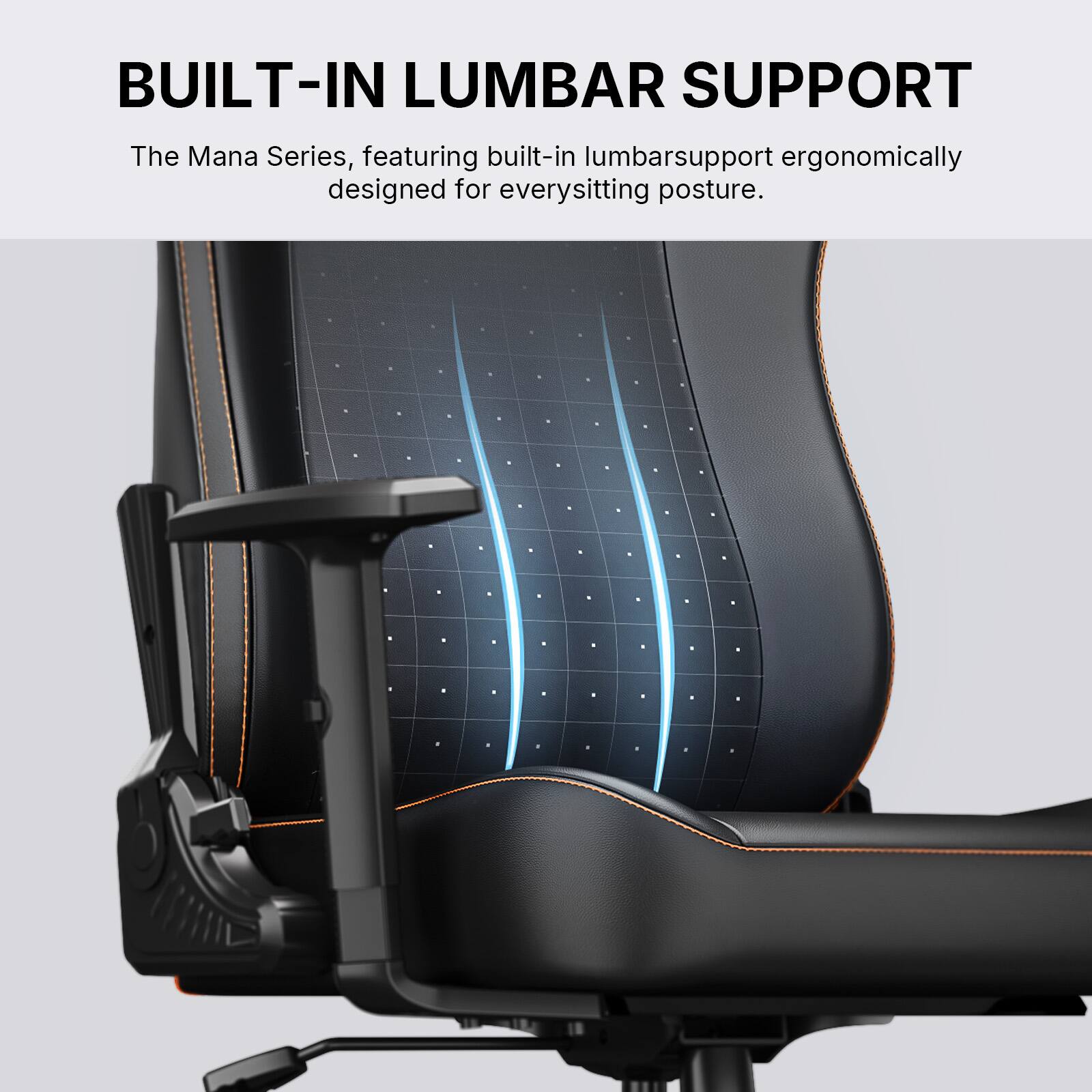 BUILT-IN LUMBAR SUPPORT

The Mana Series, featuring built-in lumbar support ergonomically designed for every sitting posture.