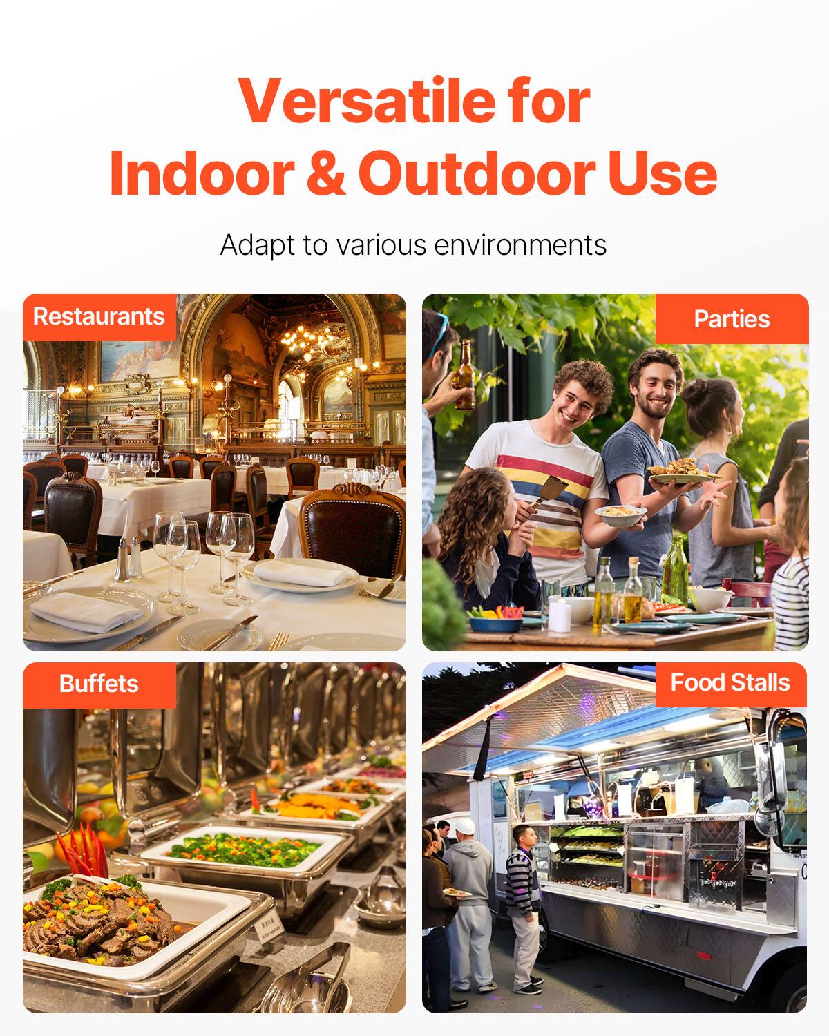 Versatile for Indoor & Outdoor Use  
Adapt to various environments  
Restaurants  
Parties  
Buffets  
Food Stalls