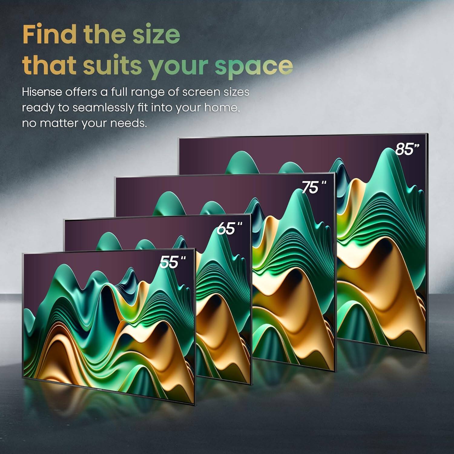 Find the size that suits your space. Hisense offers a full range of screen sizes ready to seamlessly fit into your home, no matter your needs. 85" 75" 65" 55".