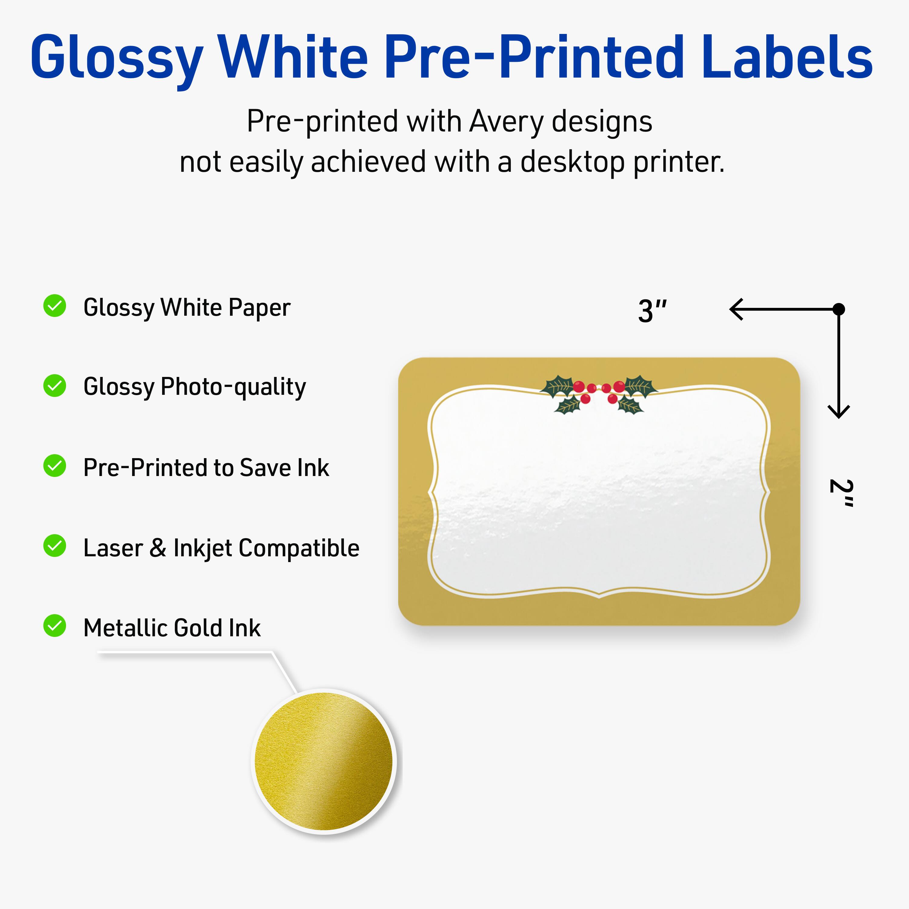 Glossy White Pre-Printed Labels

Pre-printed with Avery designs not easily achieved with a desktop printer.

- Glossy White Paper
- Glossy Photo-quality
- Pre-Printed to Save Ink
- Laser & Inkjet Compatible
- Metallic Gold Ink

3" x 2"
