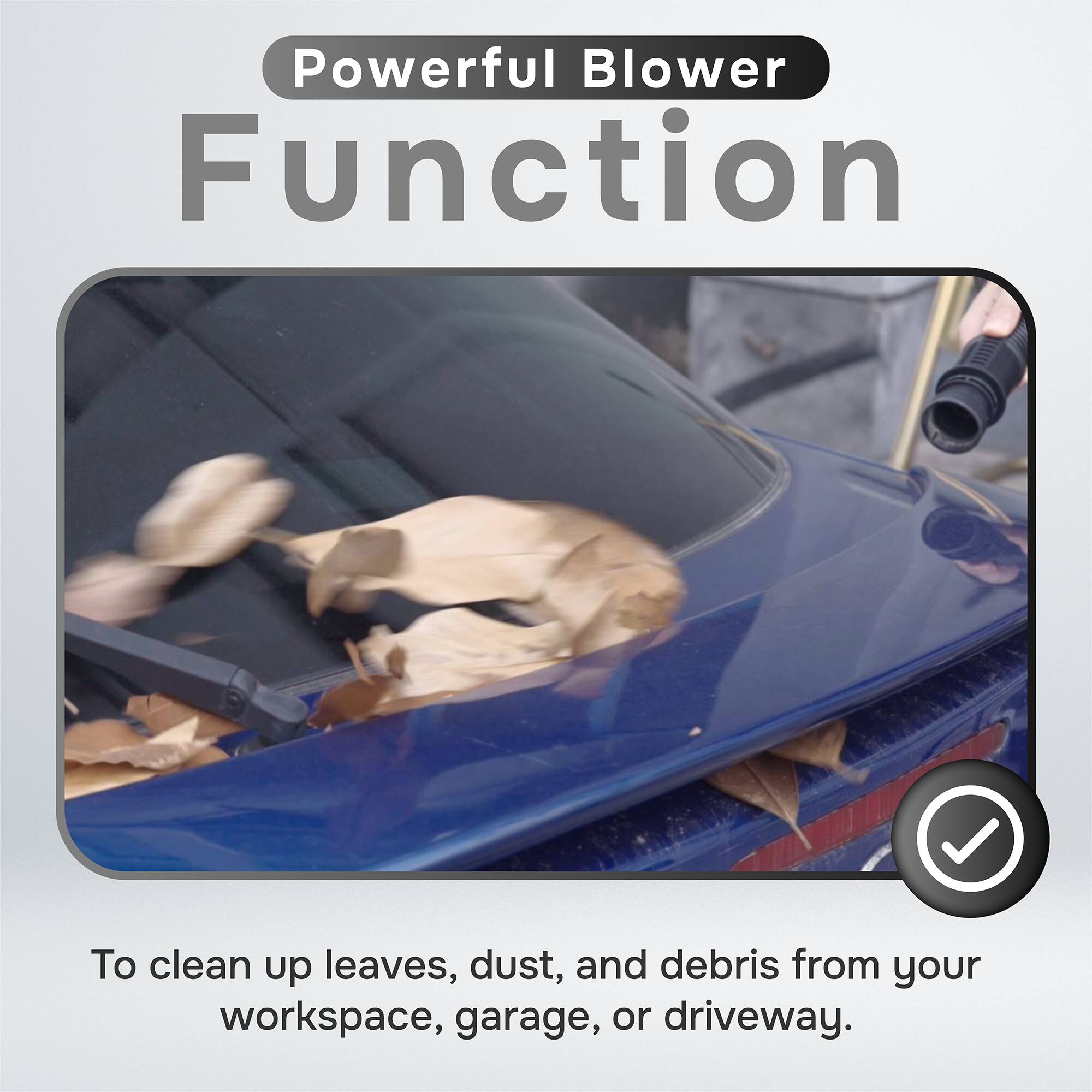 Powerful Blower Function

To clean up leaves, dust, and debris from your workspace, garage, or driveway.