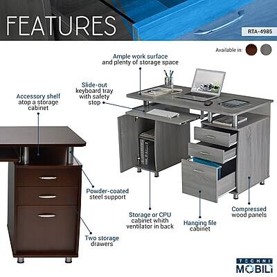 FEATURES  
Ample work surface and plenty of storage space  
RTA-4985 Available in  
Accessory shelf atop a storage cabinet  
Slide-out keyboard tray with safety stop  
Powder-coated steel support  
Storage or CPU cabinet with file ventilator in back  
Hanging cabinet  
Two storage drawers  
Compressed wood panels  
TECHNI MOBILI