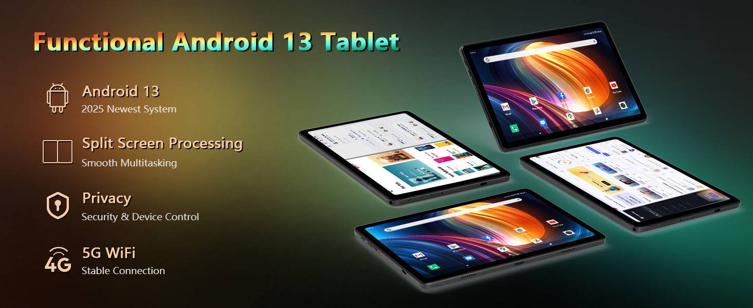 Functional Android 13 Tablet

- Android 13
  - 2025 Newest System

- Split Screen Processing
  - Smooth Multitasking

- Privacy
  - Security & Device Control

- 5G WiFi
  - Stable Connection
