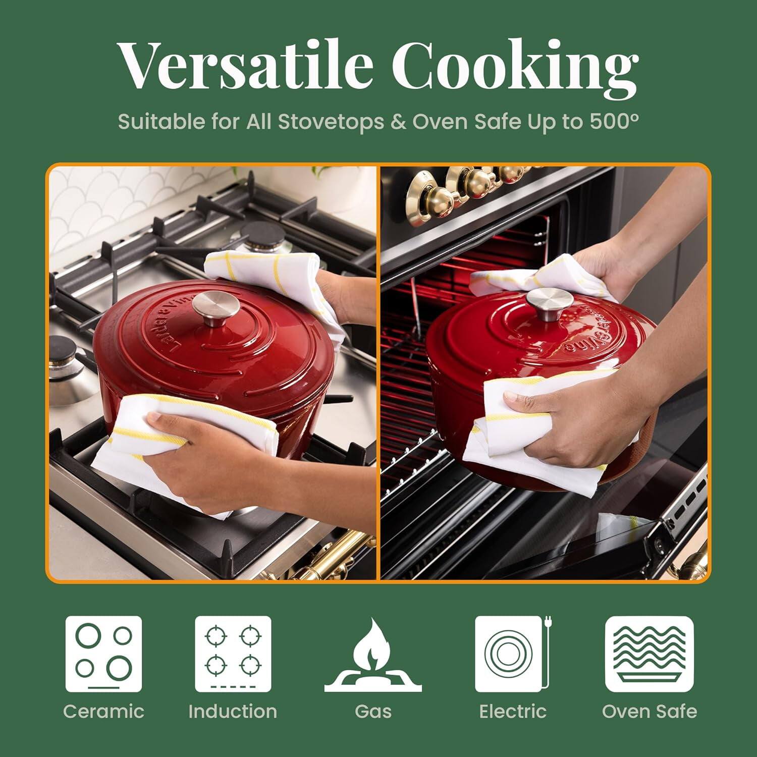 Versatile Cooking  
Suitable for All Stovetops & Oven Safe Up to 500°

Ceramic  
Induction  
Gas  
Electric  
Oven Safe