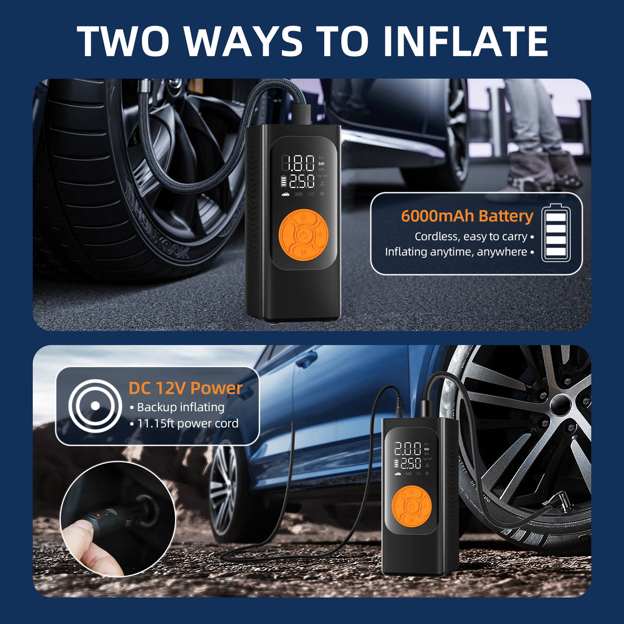 TWO WAYS TO INFLATE

- 6000mAh Battery
  - Cordless, easy to carry
  - Inflating anytime, anywhere

- DC 12V Power
  - Backup inflating
  - 11.15ft power cord