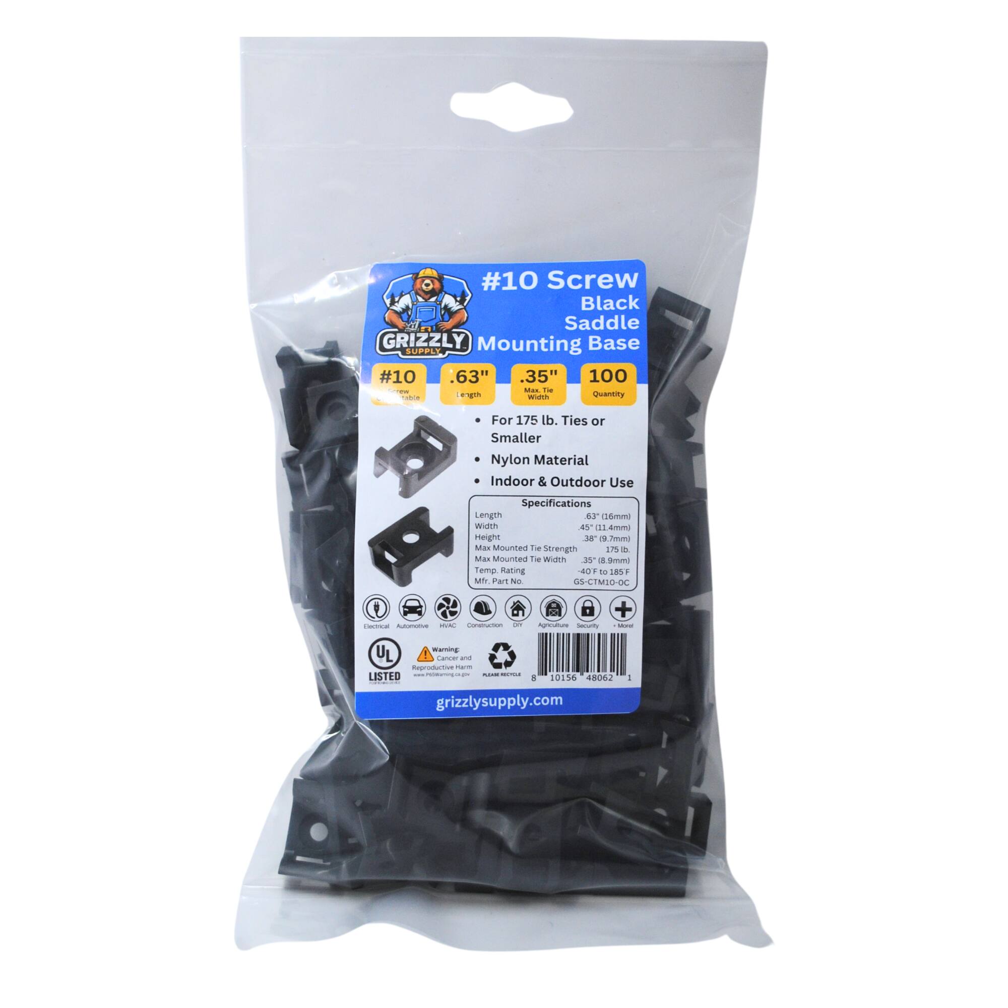 #10 Screw Black Saddle GRIZZLY Mounting Base SUPPLY #10 .63" .35" 100 - Quantity For 175 lb. Ties or Smaller Nylon Material Indoor & Outdoor Use Specifications Length 6.3" (16mm) Width 4.5" (11.4mm) Height 3.8" (9.7mm) Max Mounted Tie Width 3.5" (8.9mm) Mounted Tie Strength 17 lb. Max Mounted Tie Load 35 lb. Temperature Rating -40° to 185°F ( -40° to 85°C) UL Listed Grizzly Supply - 10156 48062 grizzlysupply.com