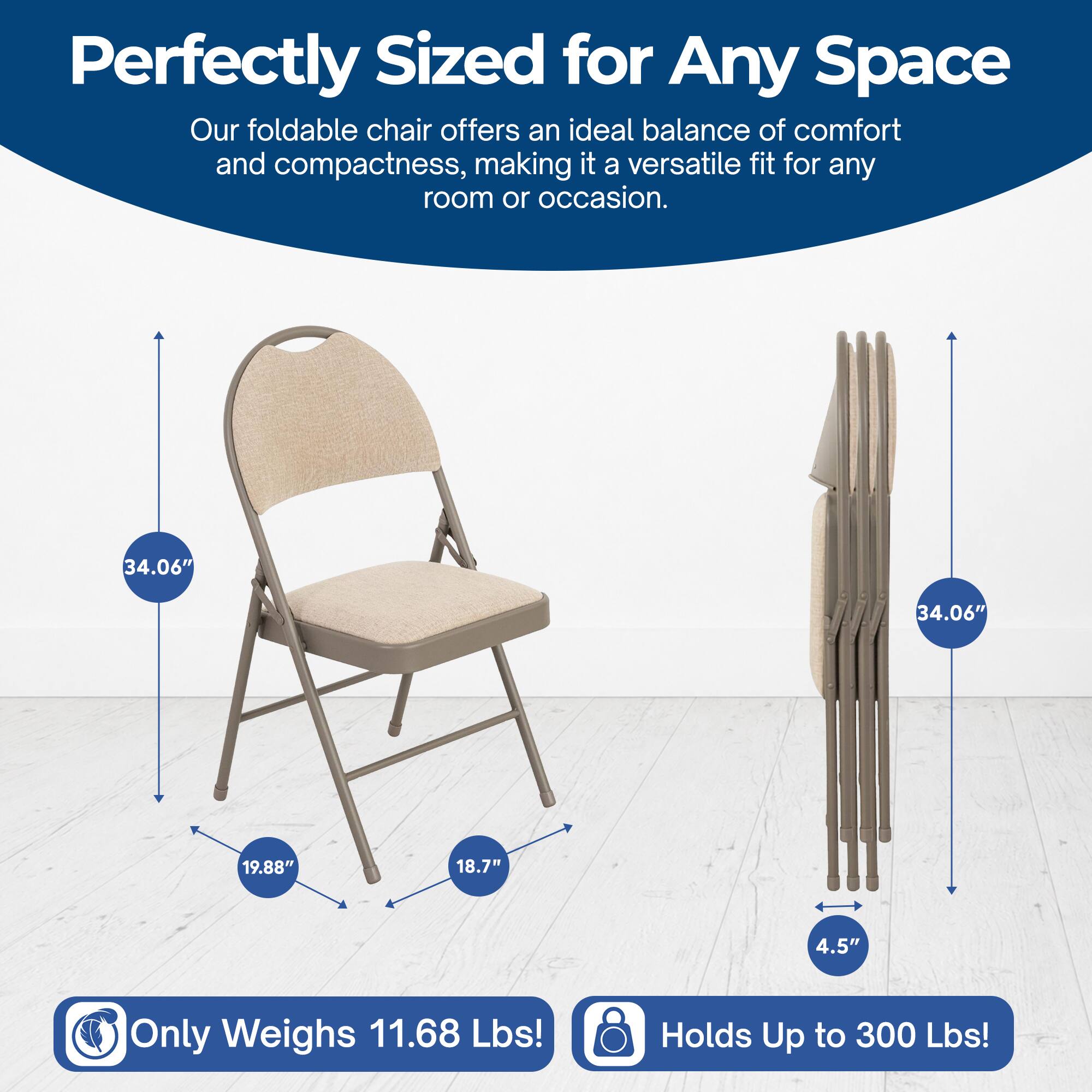 Perfectly Sized for Any Space  
Our foldable chair offers an ideal balance of comfort and compactness, making it a versatile fit for any room or occasion.  

34.06"  
34.06"  
19.88"  
18.7"  
4.5"  

Only Weighs 11.68 Lbs!  
Holds Up to 300 Lbs!