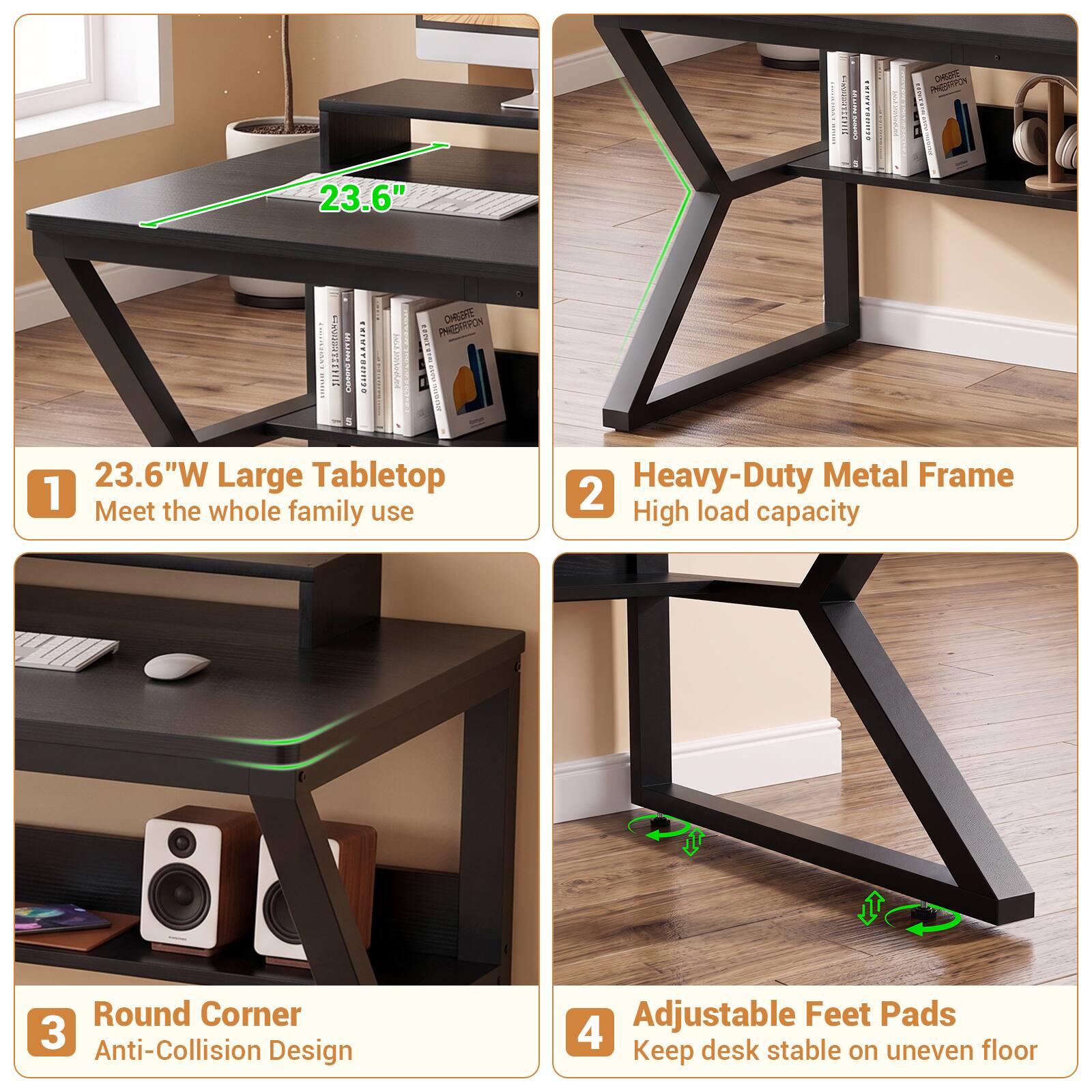1. 23.6"W Large Tabletop
   - Meet the whole family use

2. Heavy-Duty Metal Frame
   - High load capacity

3. Round Corner
   - Anti-Collision Design

4. Adjustable Feet Pads
   - Keep desk stable on uneven floor