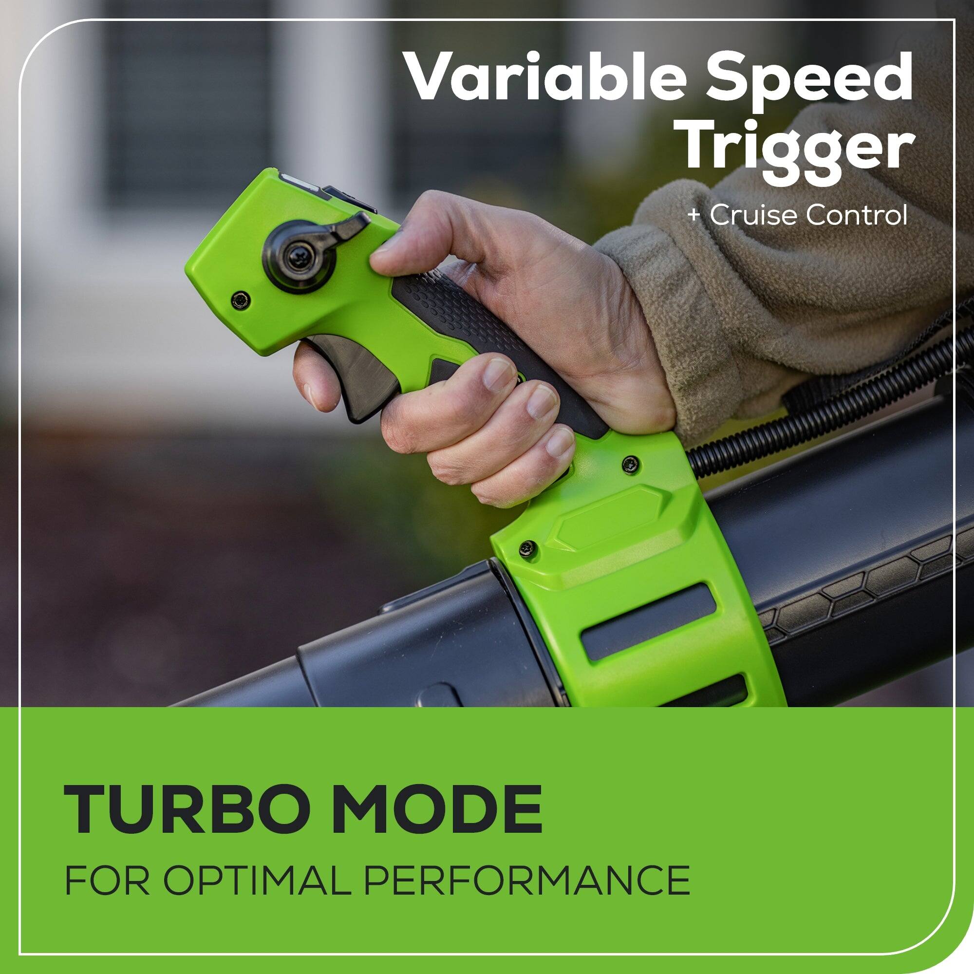 Variable Speed Trigger + Cruise Control  
TURBO MODE FOR OPTIMAL PERFORMANCE