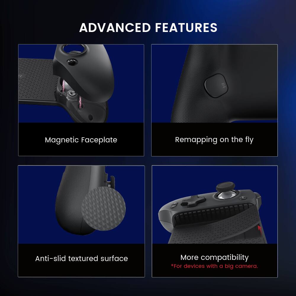 Advanced Features:
1. Magnetic Faceplate
2. Remapping on the fly
3. Anti-slip textured surface
4. More compatibility
*For devices with a big camera.