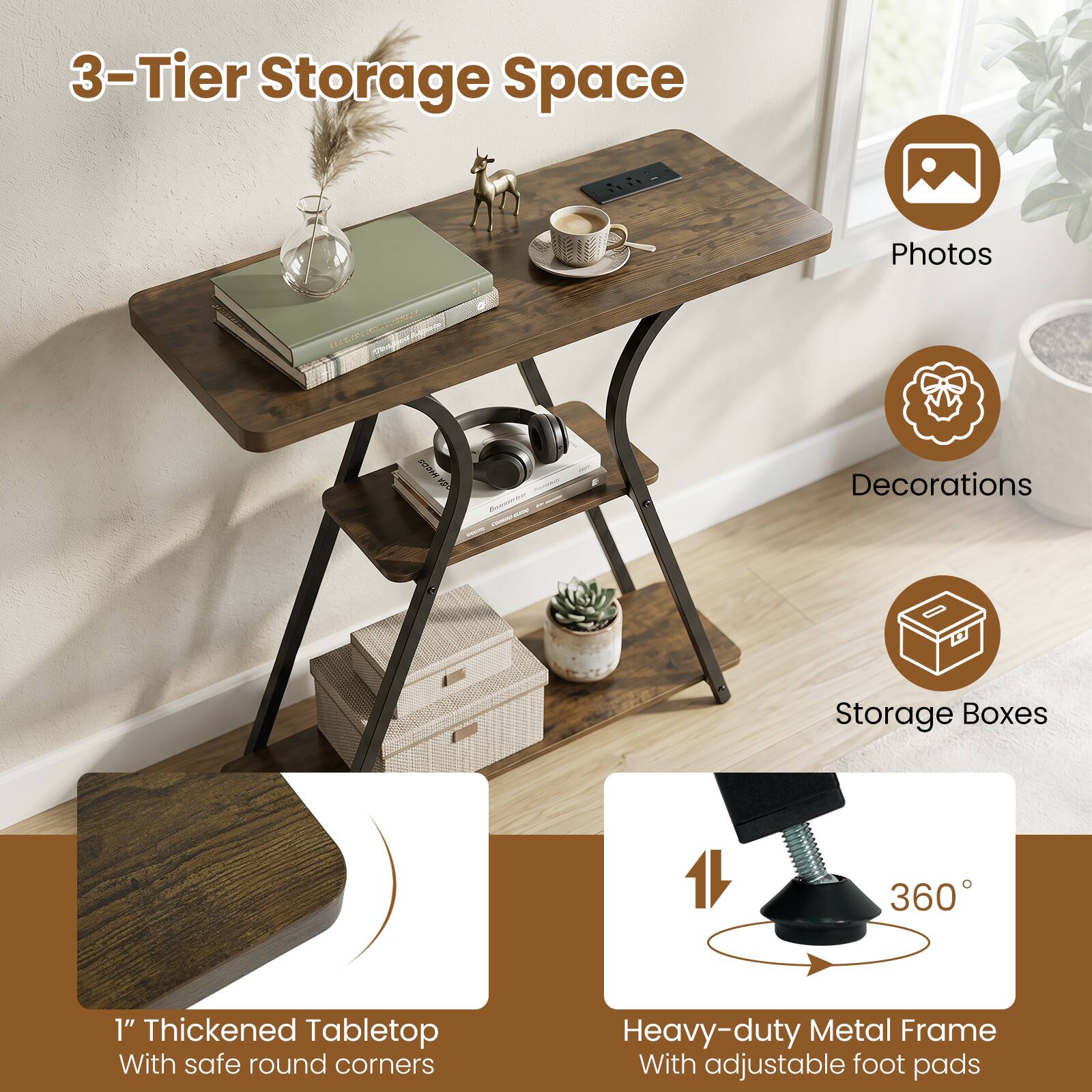 3-Tier Storage Space  
Photos  
Decorations  
Storage Boxes  
1" Thickened Tabletop With safe round corners  
Heavy-duty Metal Frame With adjustable foot pads