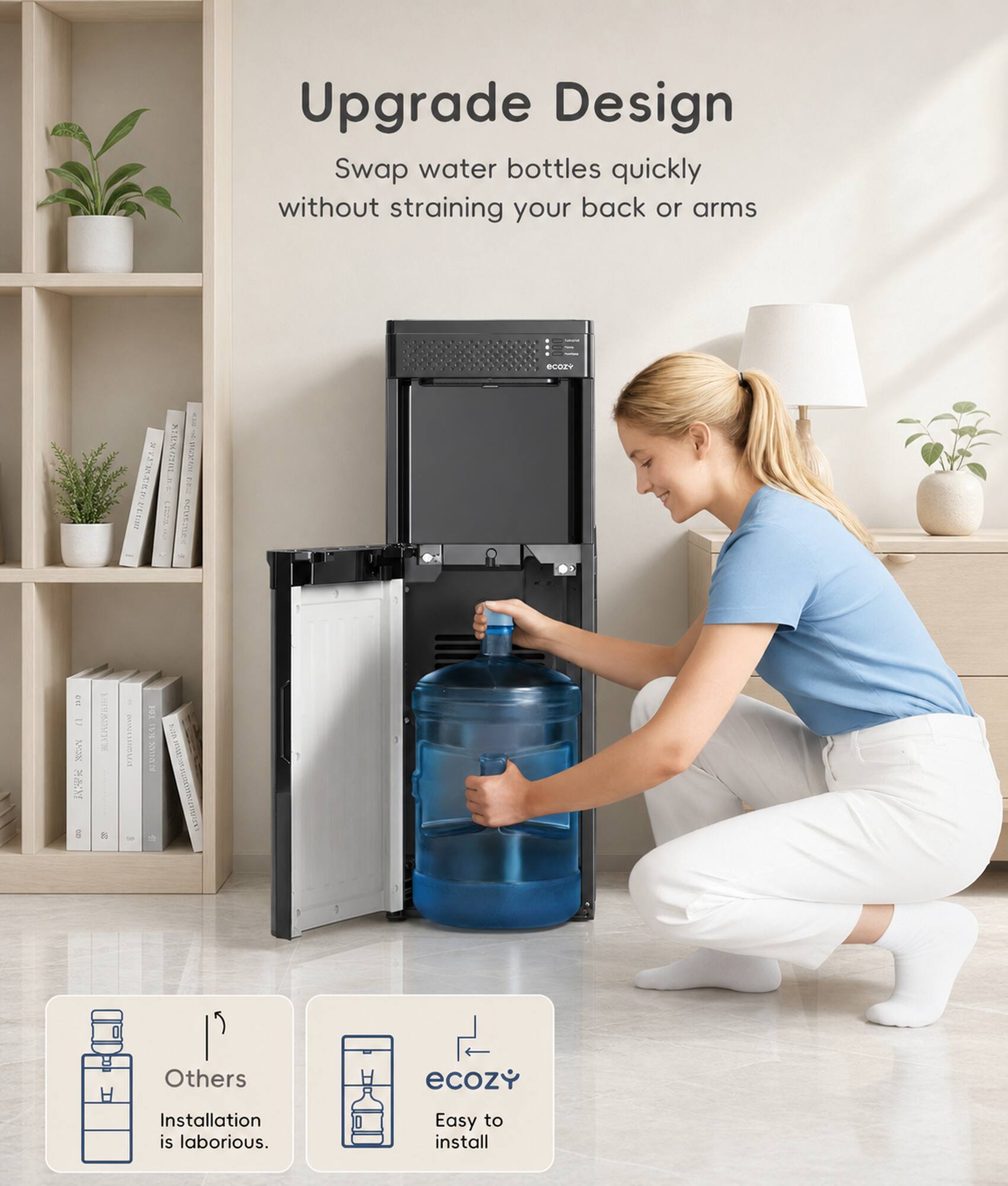 Upgrade Design  
Swap water bottles quickly without straining your back or arms  

Others  
Installation is laborious.  

ecozy  
Easy to install