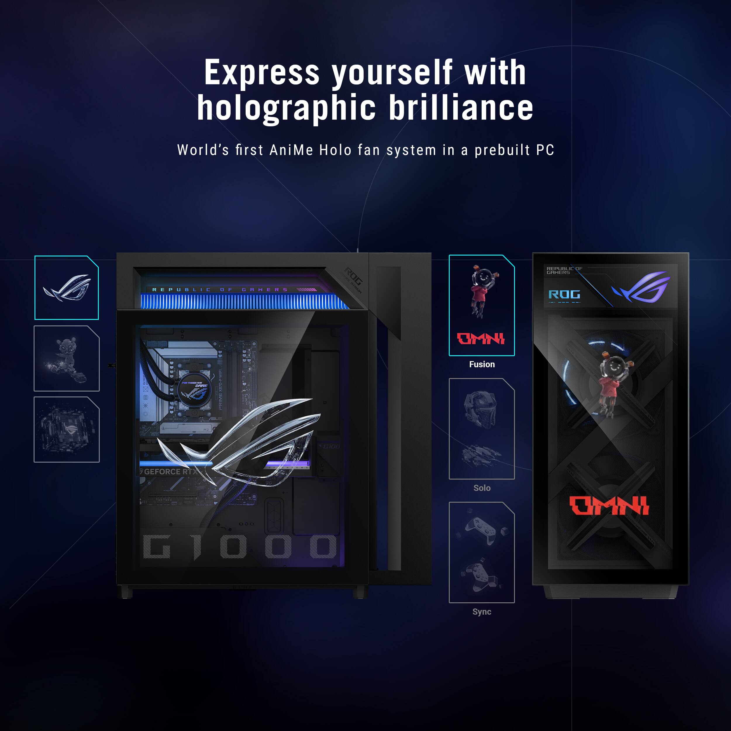 Express yourself with holographic brilliance  
World's first AniMe Holo fan system in a prebuilt PC  

REPUBLIC OF GAMERS -  
ROG  

REPLE IX LAPERS ROG  
Fusion  
CHIPSE  
THOU  
GEFORCE RTX  
... G1000  
Solo  
Sync