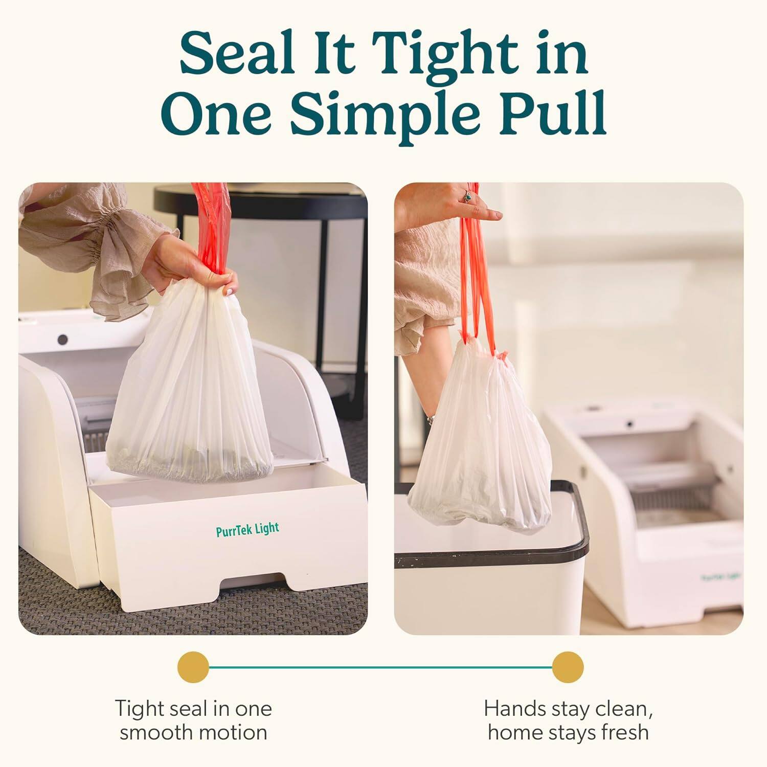 Seal It Tight in One Simple Pull

PurrTek Light

Tight seal in one smooth motion

Hands stay clean, home stays fresh