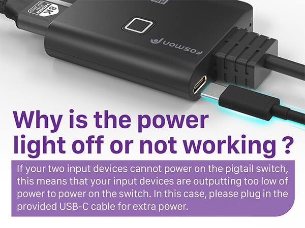 Why is the power light off or not working? If your two input devices cannot power on the pigtail switch, this means that your input devices are outputting too low of power to power on the switch. In this case, please plug in the provided USB-C cable for extra power.