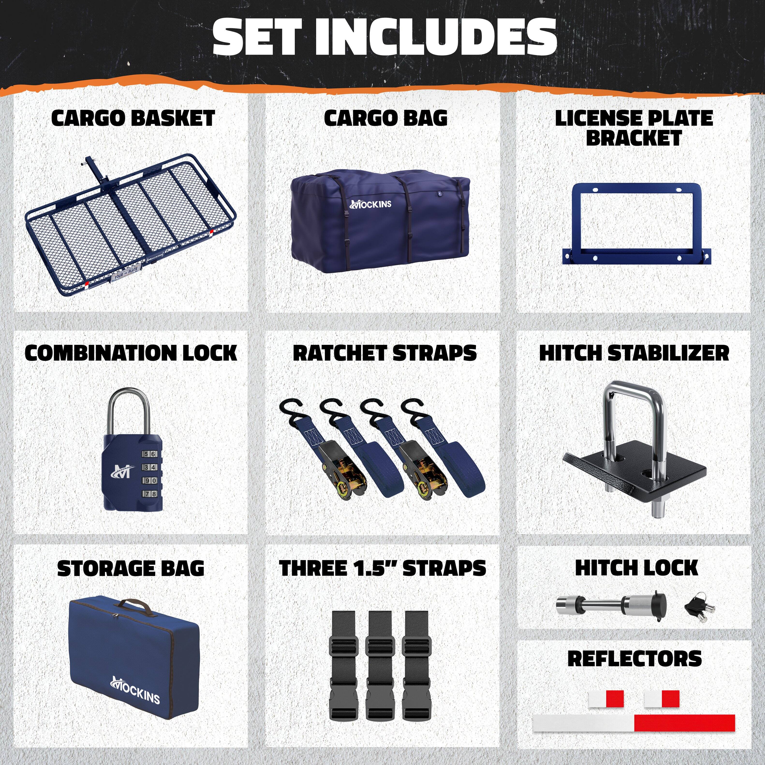 SET INCLUDES

- CARGO BASKET
- CARGO BAG
- LICENSE PLATE BRACKET
- COMBINATION LOCK
- RATCHET STRAPS
- HITCH STABILIZER
- STORAGE BAG
- THREE 1.5" STRAPS
- HITCH LOCK
- REFLECTORS