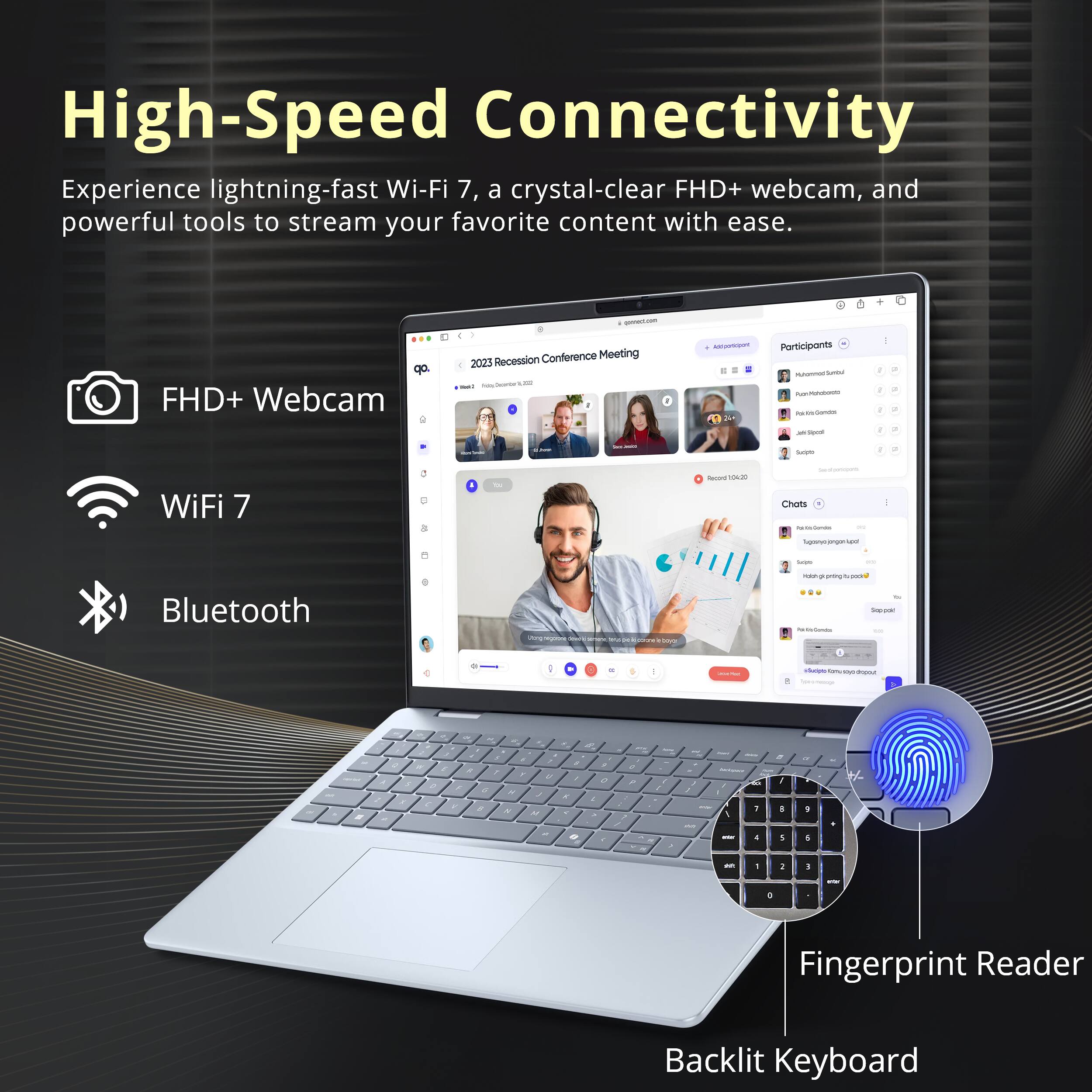 High-Speed Connectivity

Experience lightning-fast Wi-Fi 7, a crystal-clear FHD+ webcam, and powerful tools to stream your favorite content with ease.

- FHD+ Webcam
- Wi-Fi 7
- Bluetooth
- Fingerprint Reader
- Backlit Keyboard