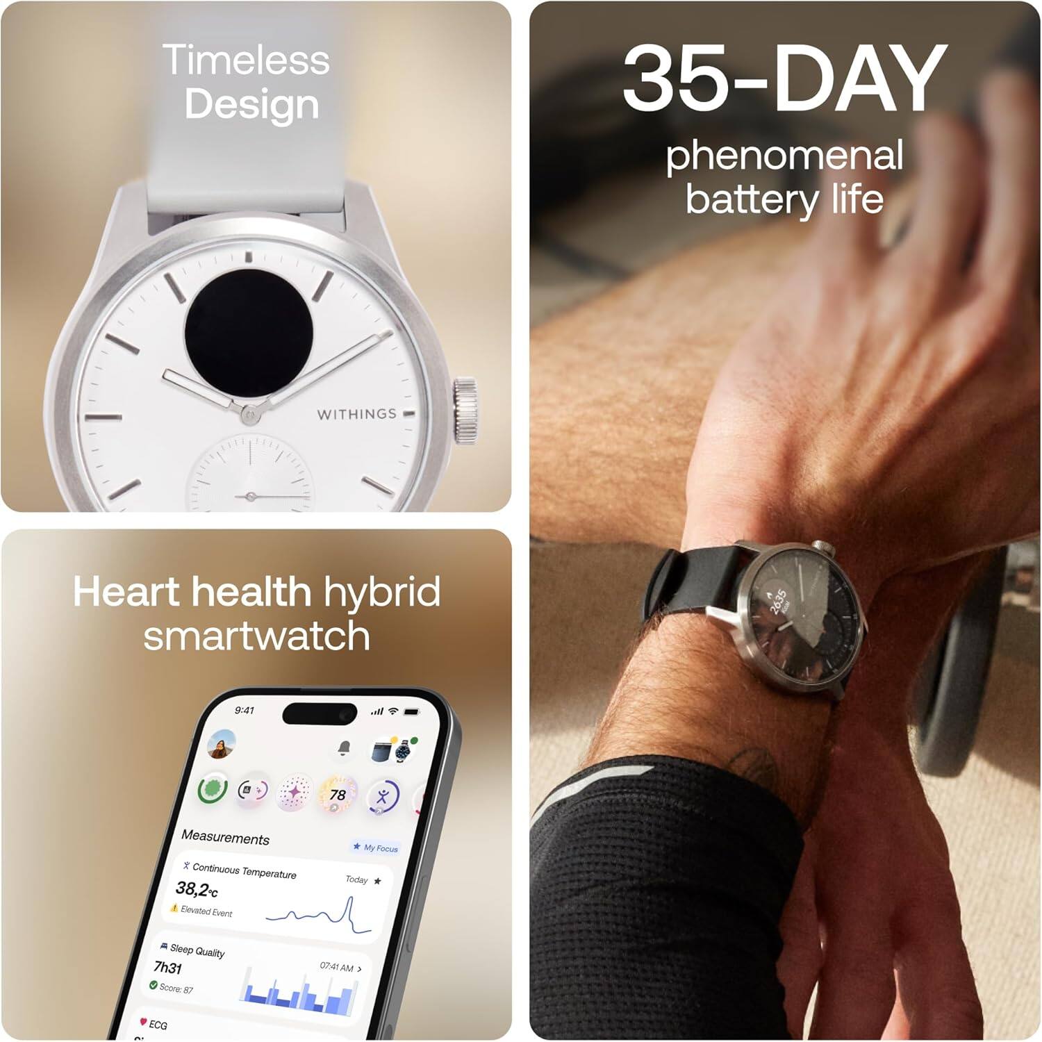 Timeless Design

35-DAY phenomenal battery life

WITHINGS - Heart health hybrid smartwatch

Measurements
- Continuous Temperature: 38.2°C
- Elevated Event
- Sleep Quality: 7h31
- ECG

My Focus Today

Score: 87