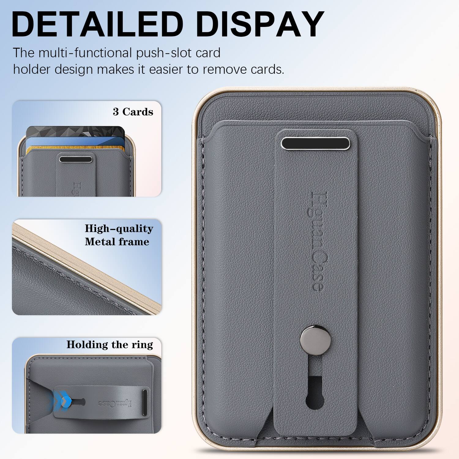 DETAILED DISPLAY

The multi-functional push-slot card holder design makes it easier to remove cards.

3 Cards

High-quality Metal frame

Holding the ring