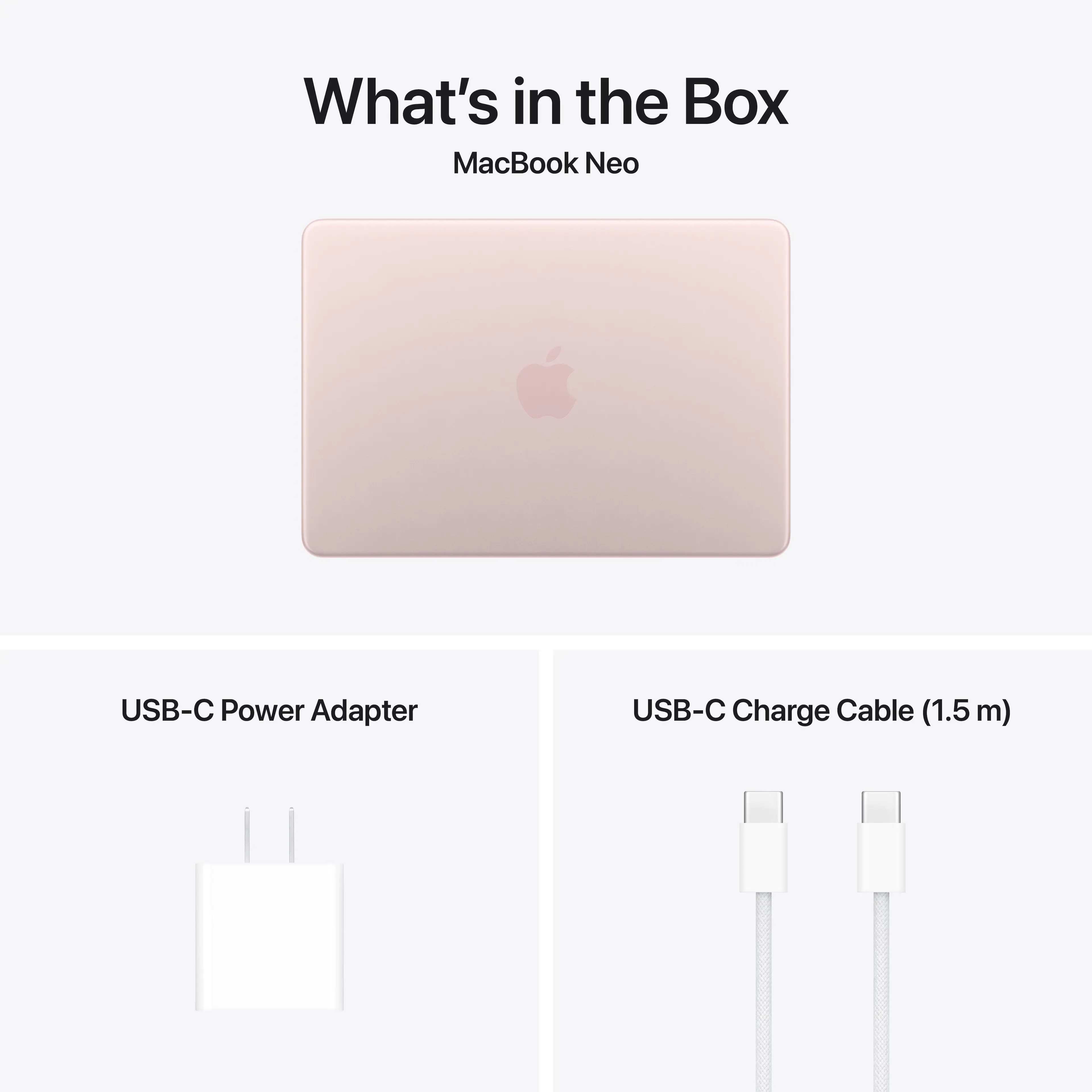 What's in the Box  
MacBook Neo  
USB-C Power Adapter  
USB-C Charge Cable (1.5 m)