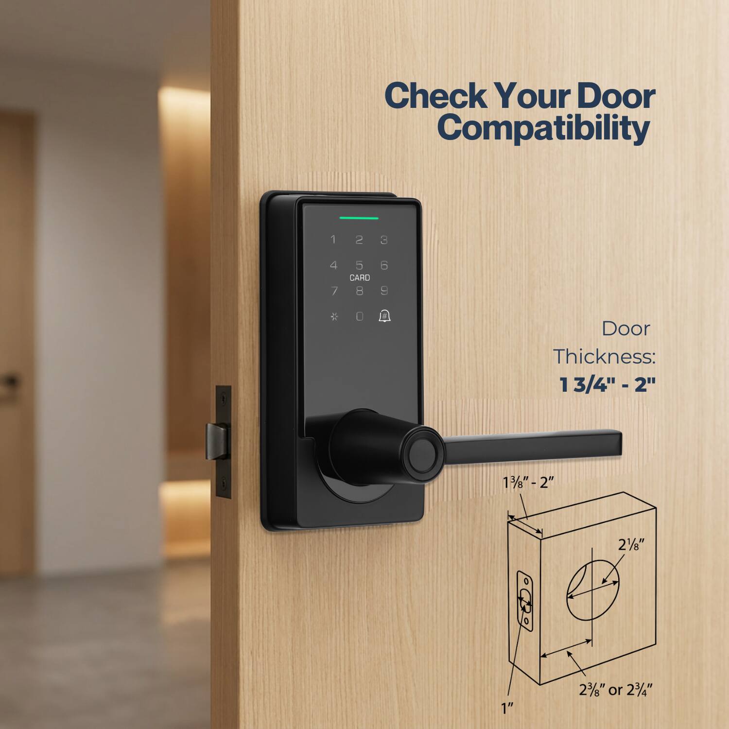 Check Your Door Compatibility

1
2
3
4 5 6 CARD 789
*
0

Door Thickness: 1 3/4" - 2"

1 3/4"
2 1/2"
1"
2 3/7 or 2 3/4"