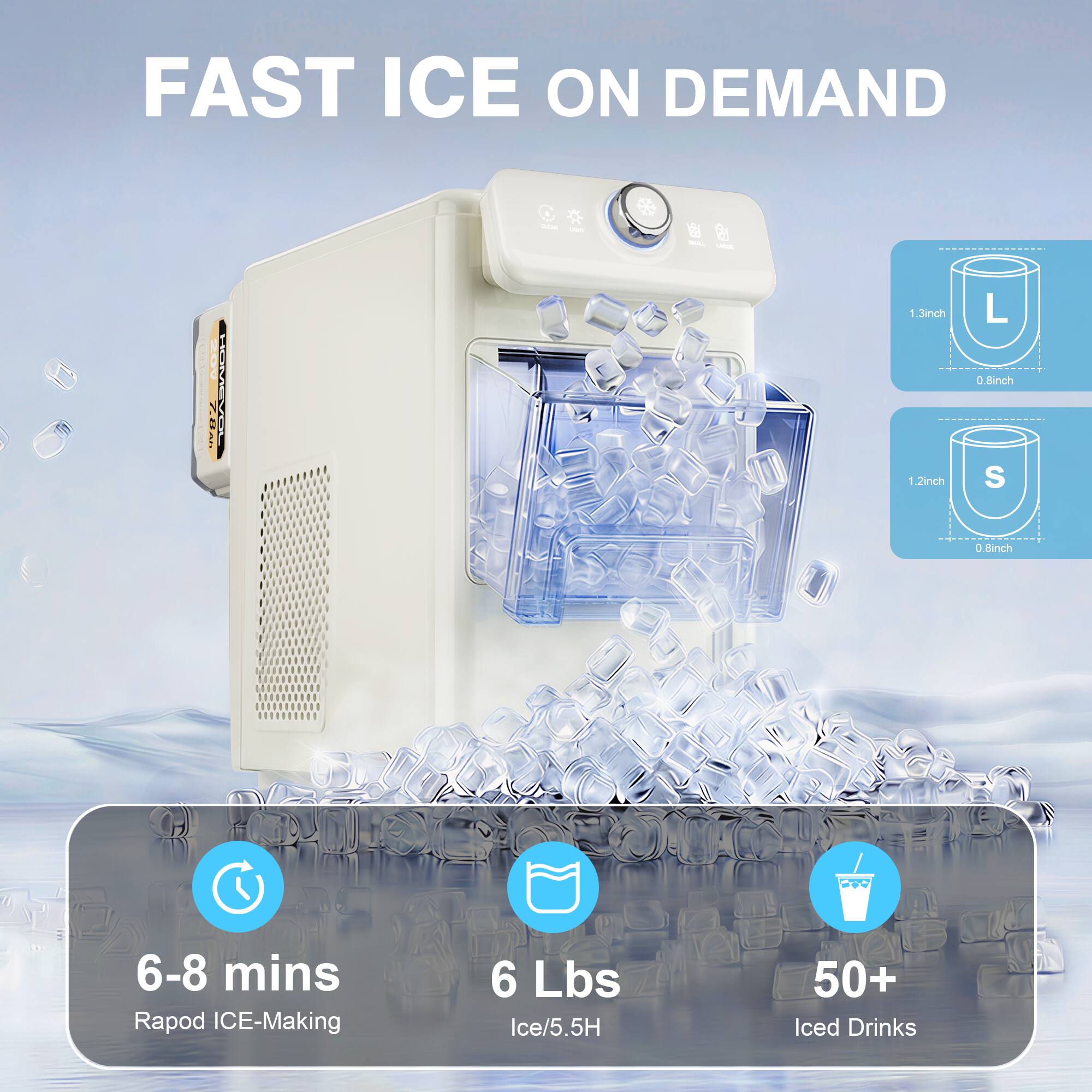 FAST ICE ON DEMAND

- 6-8 mins Rapid ICE-Making
- 6 Lbs Ice/5.5H
- 50+ Iced Drinks

Sizes:
- L: 1.3 inch x 0.8 inch x 0.8 inch
- S: 1.2 inch x 0.8 inch x 0.8 inch