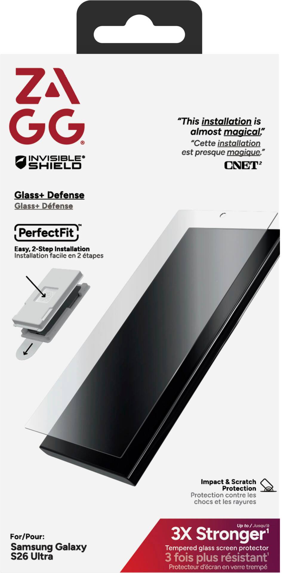 **ZA GG INVISIBLE SHIELD**

"This installation is almost magical."  
"Cette installation est presque magique."  
*CNET*

**Glass+ Defense**  
**Glass+ Defense**

**PerfectFit**  
**Easy, 2-Step Installation**  
**Installation facile en 2 étapes**

**Impact & Scratch Protection**  
**Protection contre les chocs et les rayures**

**For/Pour:**  
**Samsung Galaxy S26 Ultra**

**Up to Jusqu' à 3X Stronger**  
**Tempered glass screen protector**  
**3 fois plus résistant**

**Protecteur d'écran en verre trempé**