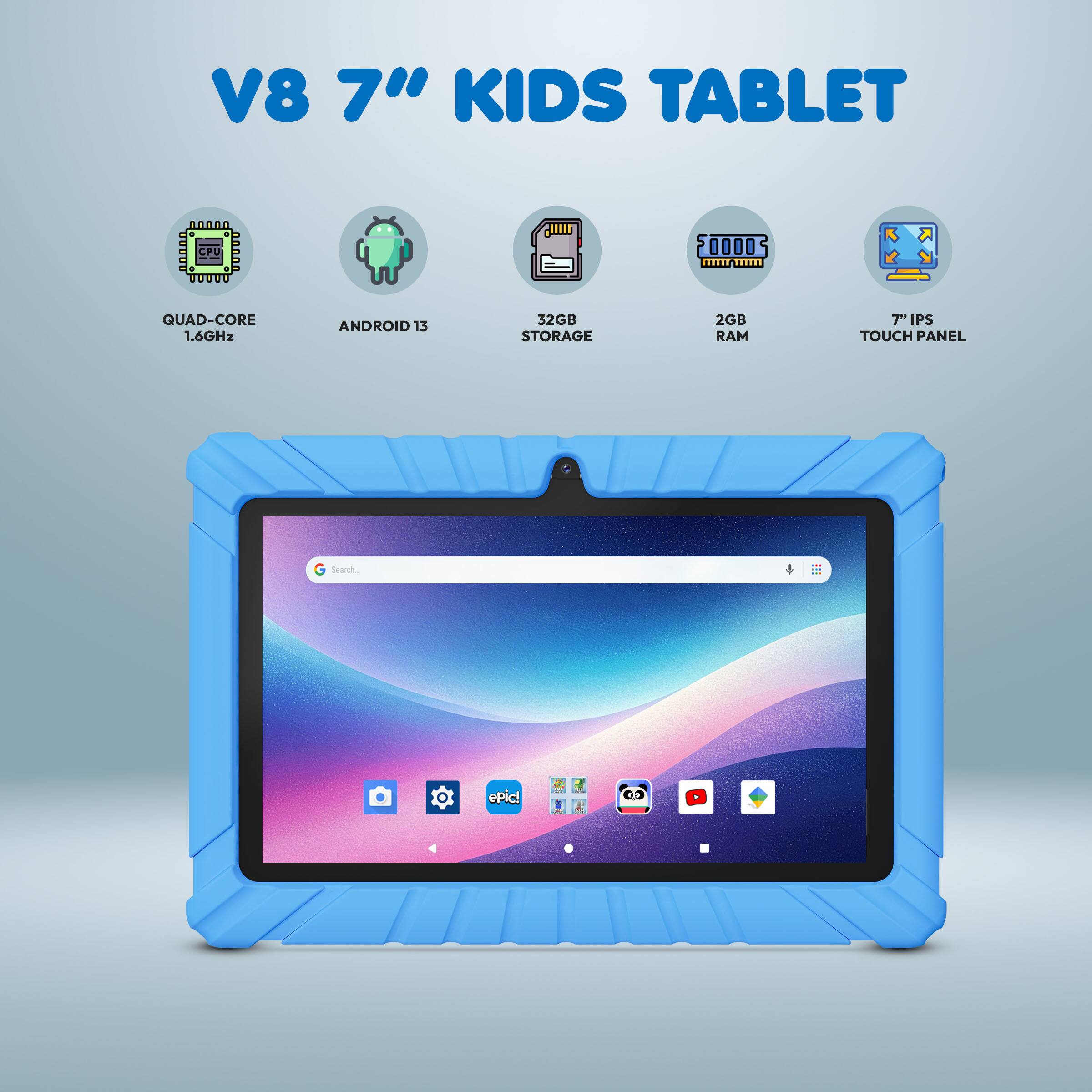 V8 7" KIDS TABLET  
QUAD-CORE 1.6GHz  
ANDROID 13  
32GB STORAGE  
2GB RAM  
7" IPS TOUCH PANEL