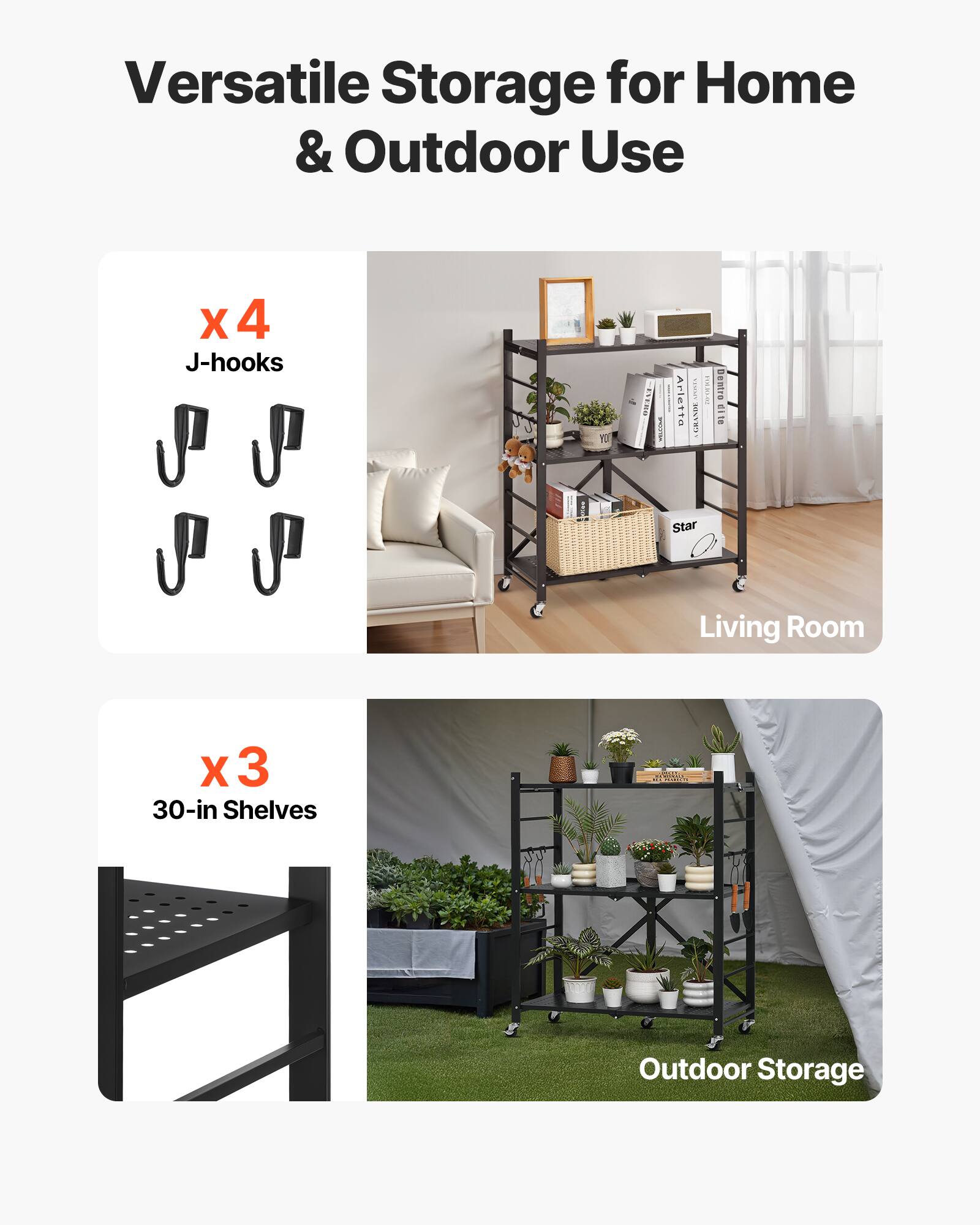 Versatile Storage for Home & Outdoor Use
X 4 J-hooks
X 3 30-in Shelves
Living Room
Outdoor Storage
