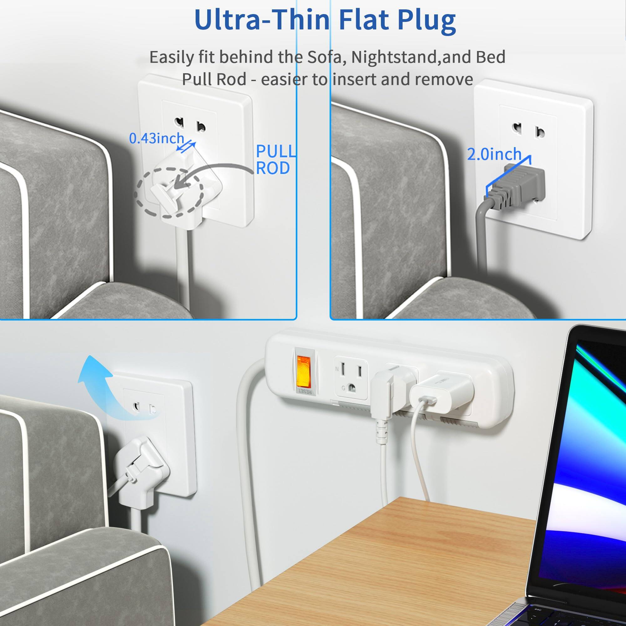 Ultra-Thin Flat Plug

Easily fit behind the Sofa, Nightstand, and Bed

Pull Rod - easier to insert and remove

0.43inch

2.0inch
