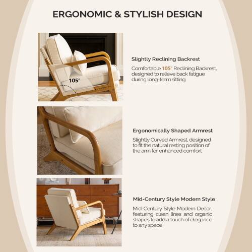 ERGONOMIC & STYLISH DESIGN

- Slightly Reclining Backrest
  Comfortable 105° Reclining Backrest, designed to relieve back fatigue during long-term sitting

- Ergonomically Shaped Armrest
  Slightly Curved Armrest, designed to fit the natural resting position of the arm for enhanced comfort

- Mid-Century Style Modern Style
  Mid-Century Style Modern Decor, featuring clean lines and organic shapes to add a touch of elegance to any space