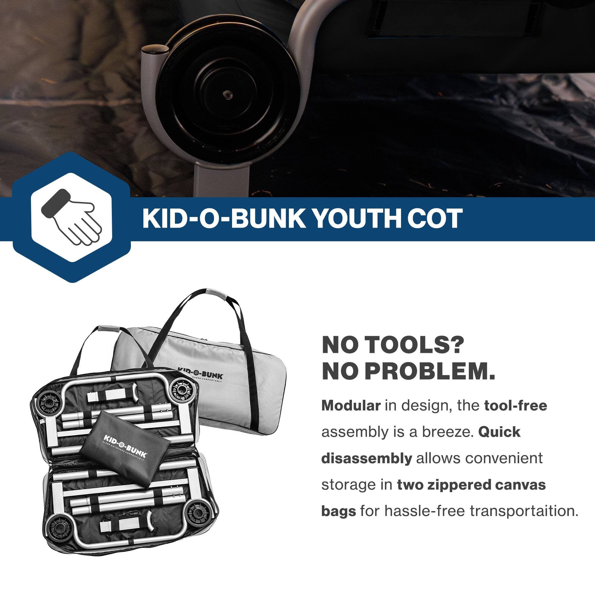KID-O-BUNK YOUTH COT

NO TOOLS? NO PROBLEM.

Modular in design, the tool-free assembly is a breeze. Quick disassembly allows convenient storage in two zippered canvas bags for hassle-free transportation.
