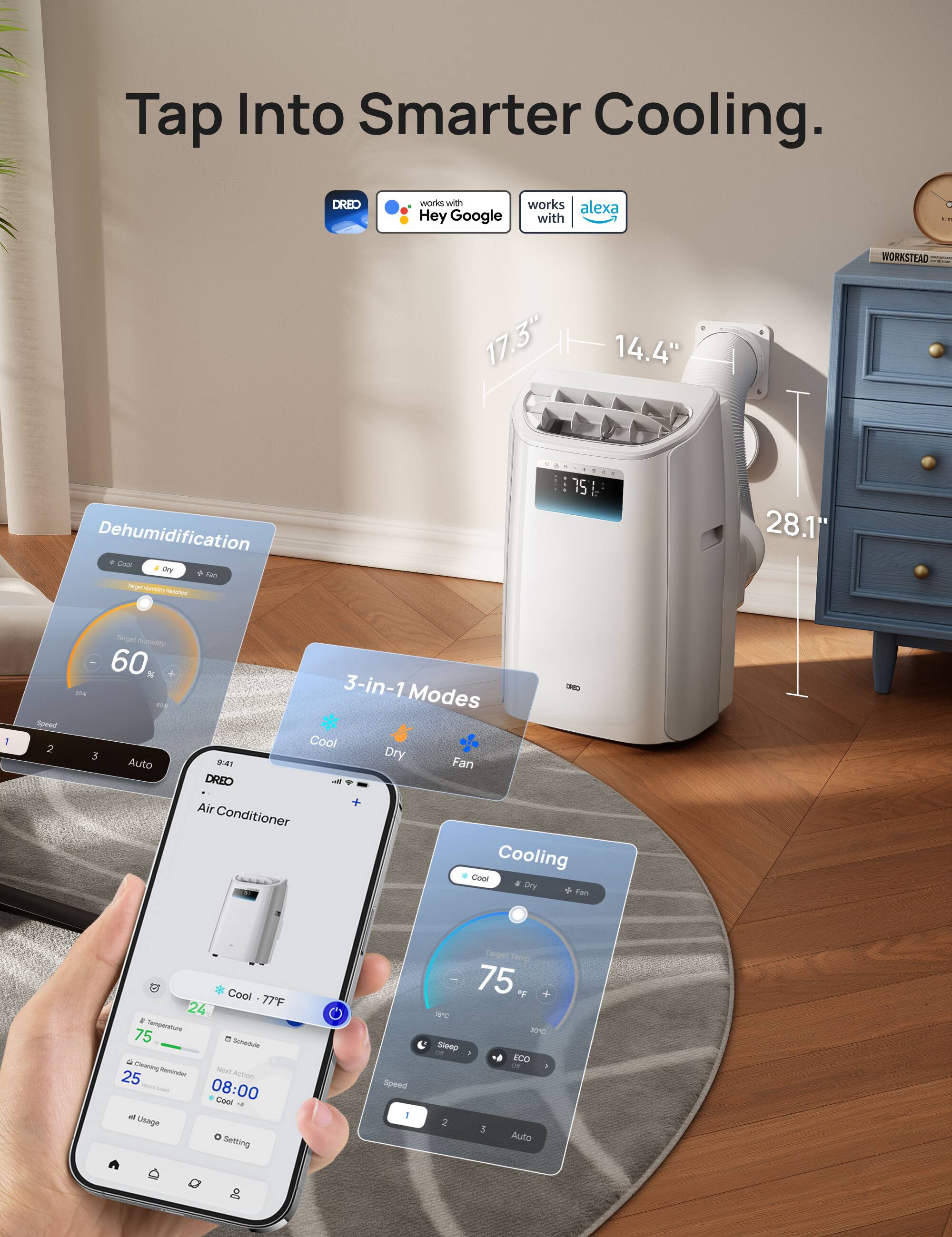Tap Into Smarter Cooling.

DREO works with Hey Google and Alexa.

- Dehumidification
  - Target Humidity: 60%
  - Speed: 1, 2, 3, Auto

- 3-in-1 Modes
  - Cool
  - Dry
  - Fan

- Cooling
  - Target Temp: 75°F
  - Speed: 1, 2, 3, Auto
  - ECO Mode

- Temperature: 75°F
- Schedule: Next Action 08:00, Cool
- Usage: 25h

Dimensions:
- 17.3" x 14.4" x 28.1"