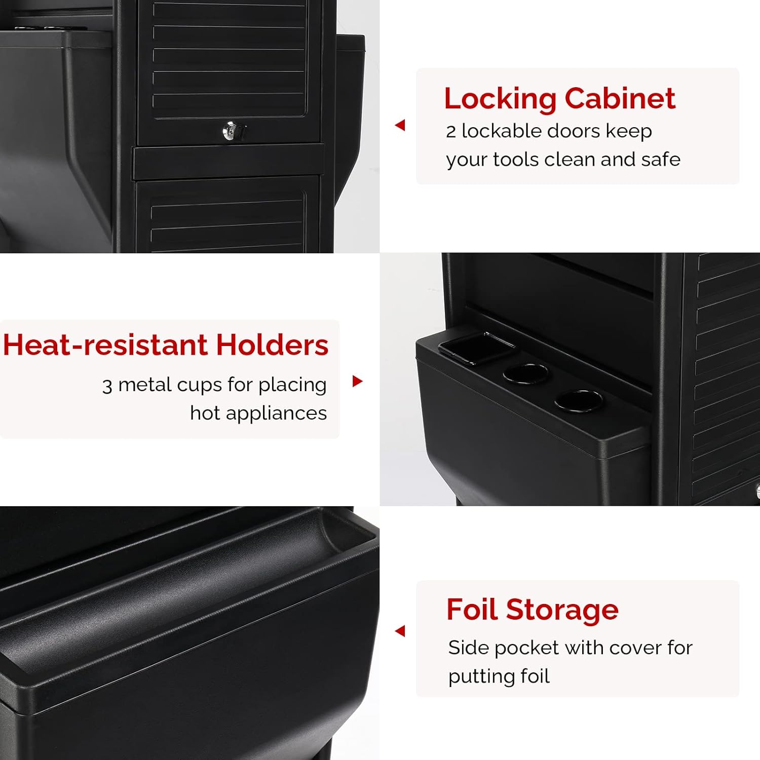 Locking Cabinet  
2 lockable doors keep your tools clean and safe  

Heat-resistant Holders  
3 metal cups for placing hot appliances  

Foil Storage  
Side pocket with cover for putting foil