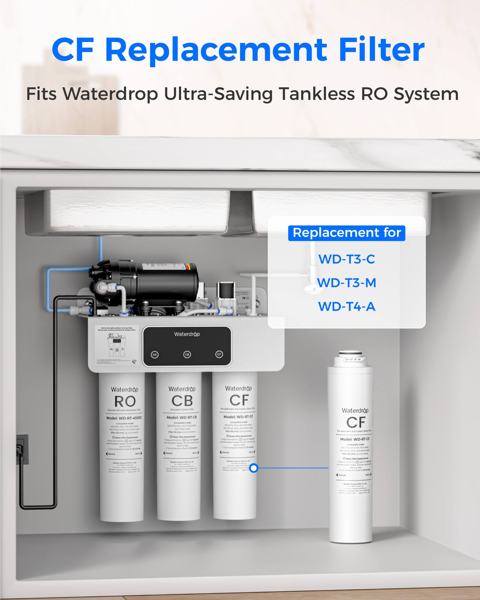 CF Replacement Filter  
Fits Waterdrop Ultra-Saving Tankless RO System  

Replacement for  
WD-T3-C  
WD-T3-M  
WD-T4-A  

Waterdrop RO  
Model: WD-RT-40  

Waterdrop CB  
Model: WD-RT-CB  

Waterdrop CF  
Model: WD-RT-CF  

Waterdrop CF  
Model: WD-RT-CF