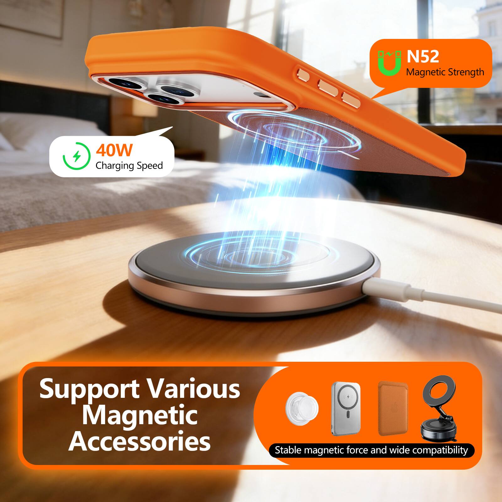N52 Magnetic Strength  
40W Charging Speed  
Support Various Magnetic Accessories  
Stable magnetic force and wide compatibility