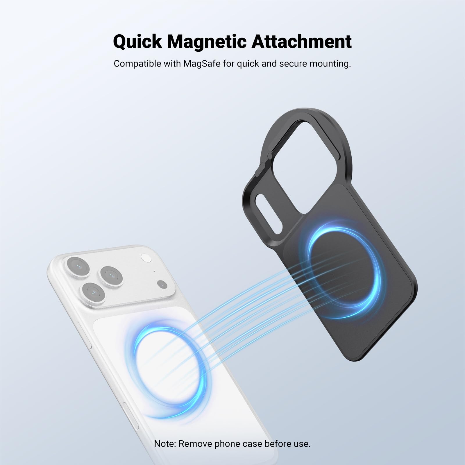 Quick Magnetic Attachment  
Compatible with MagSafe for quick and secure mounting.  
Note: Remove phone case before use.