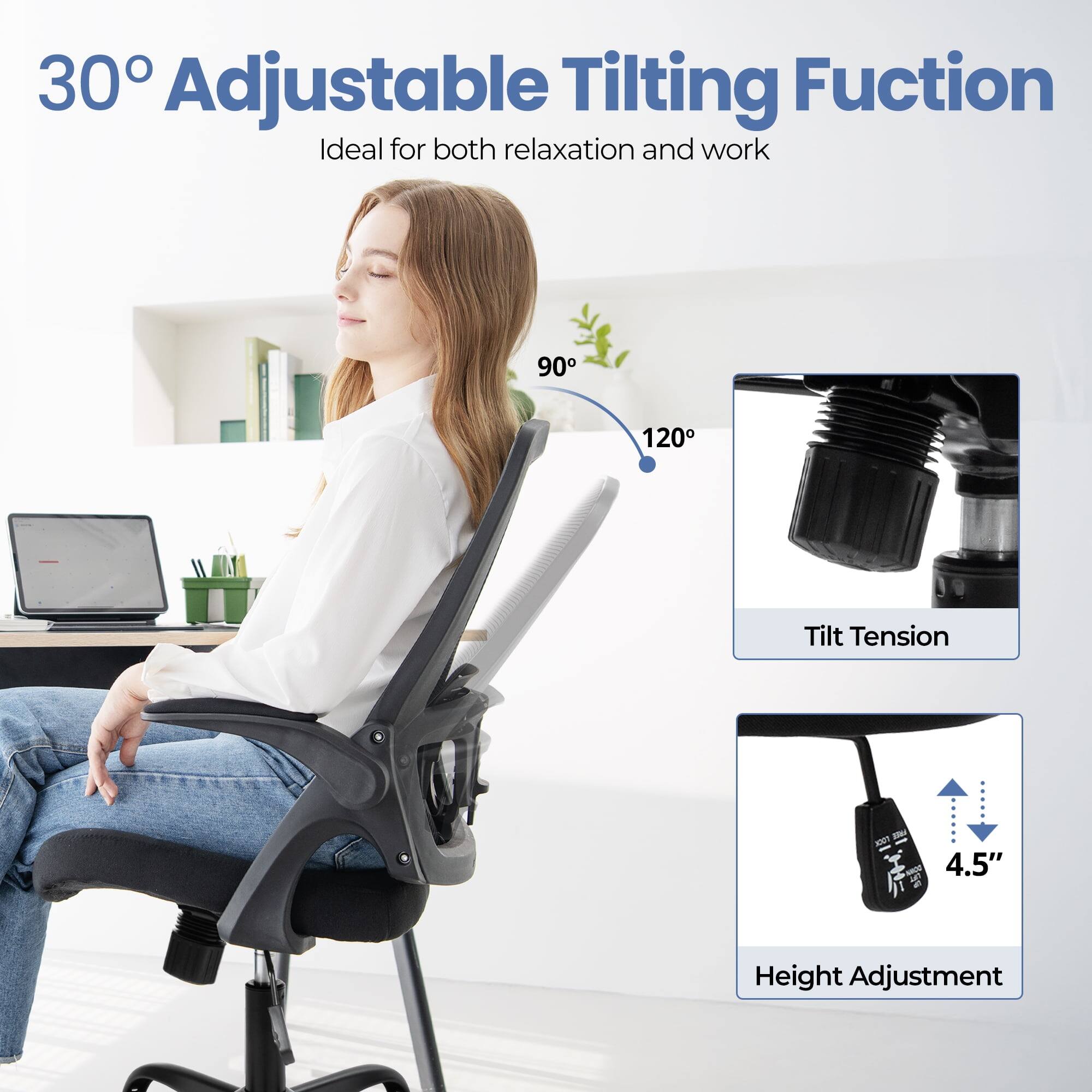30° Adjustable Tilting Function  
Ideal for both relaxation and work  

90° - 120° Tilt  
Tilt Tension  

4.5" Height Adjustment