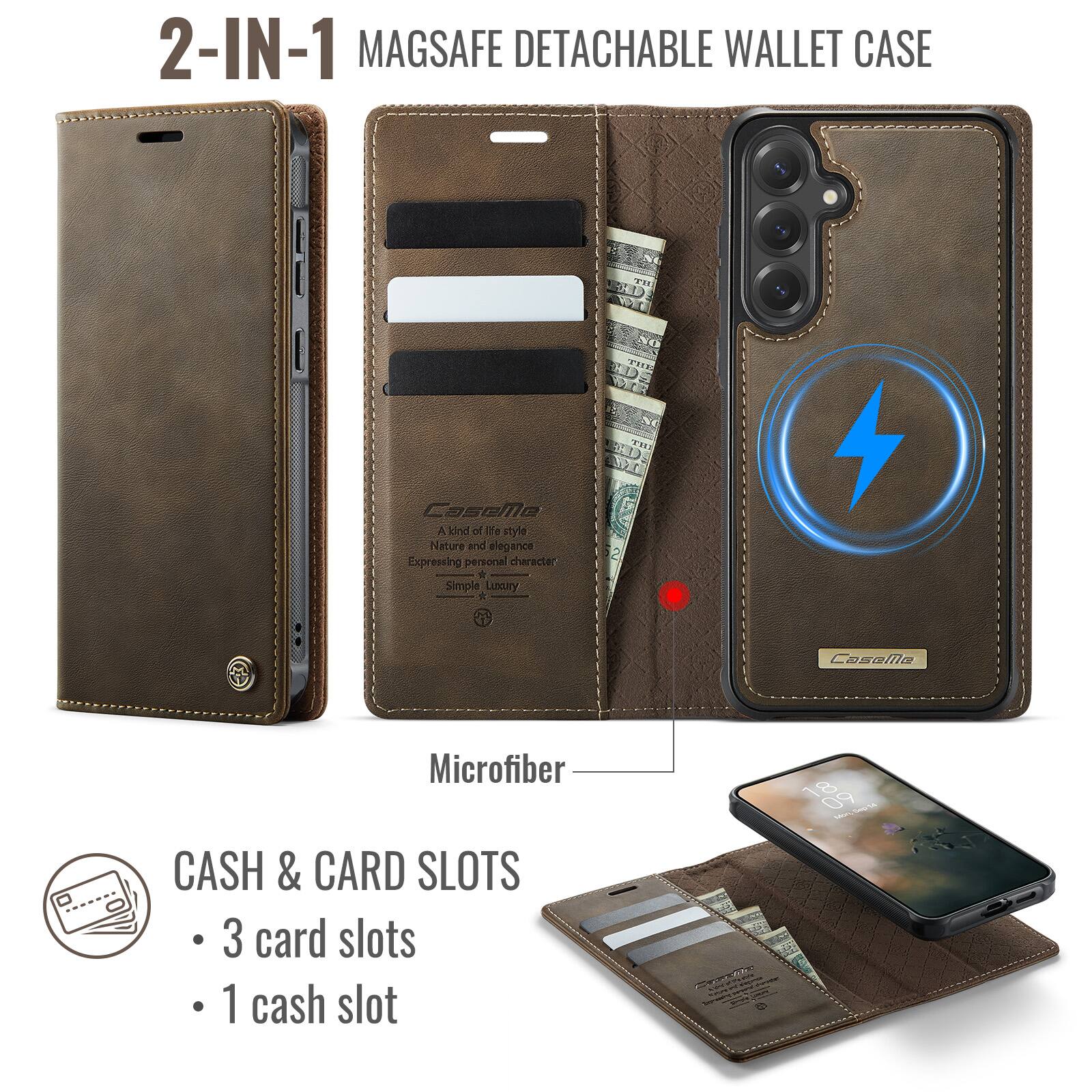 2-IN-1 MAGSAFE DETACHABLE WALLET CASE

CaseMe
A kind of life style
Expressing personal character
Simple Luxury

Microfiber
CASH & CARD SLOTS
- 3 card slots
- 1 cash slot

18 09 Mon, 5mg 54