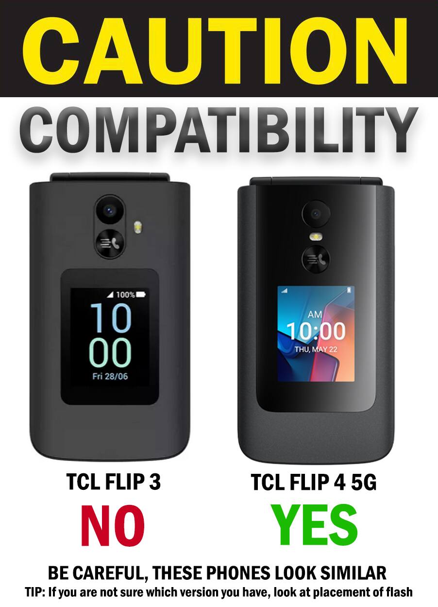 CAUTION COMPATIBILITY

100% 10 00 Fri 28/06
AM 10:00 THU, MAY 22

TCL FLIP 3 NO
TCL FLIP 4 5G YES

BE CAREFUL, THESE PHONES LOOK SIMILAR
TIP: If you are not sure which version you have, look at placement of flash
