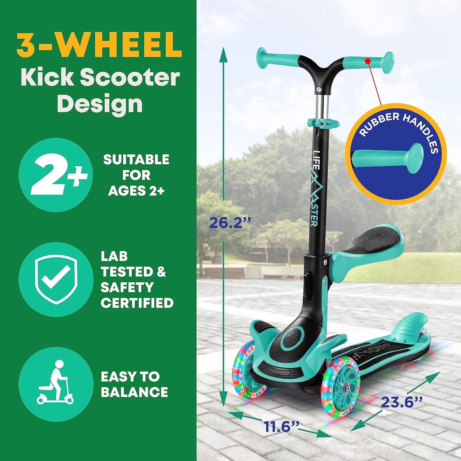 3-WHEEL Kick Scooter Design

- SUITABLE FOR AGES 2+
- LAB TESTED & SAFETY CERTIFIED
- EASY TO BALANCE

- RUBBER HANDLES
- 26.2"
- 23.6"
- 11.6"