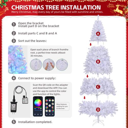 **CHRISTMAS TREE INSTALLATION**

Merry Christmas, may every day of yours be filled with sunshine and smiles.

1. Open the bracket  
   Install part D on the bracket

2. Install parts C and B and A

3. Sort out the leaves:  
   Open each piece of branch from the root, a perfect tree needs at least 30 minutes.

4. Connect to power supply:  
   Scan the QR code on the adapter and download the APP, You can use the app to control the color and function of the lights.  
   More features waiting for you to discover.

5. Installation completed.