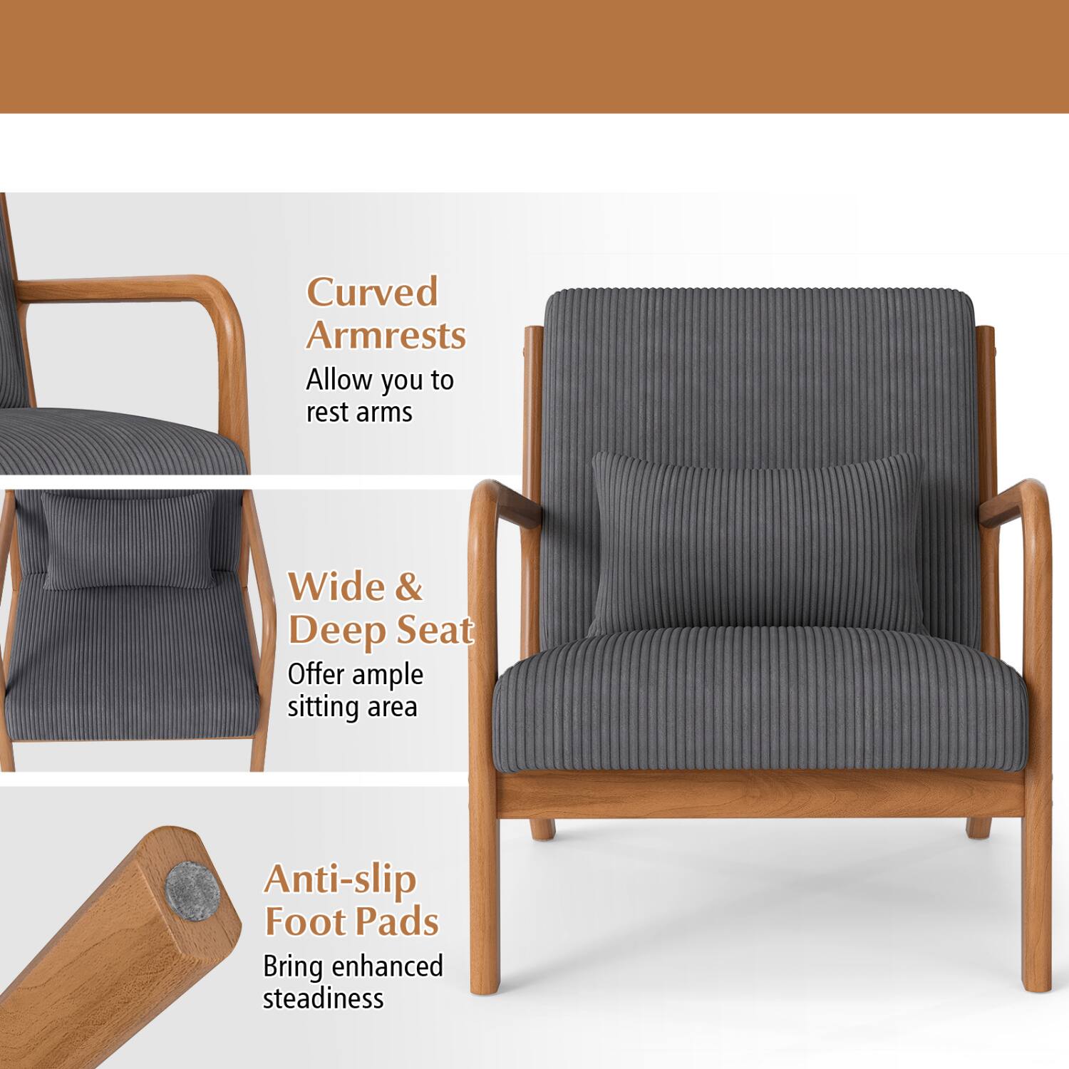 Curved Armrests Allow you to rest arms  
Wide & Deep Seat Offer ample sitting area  
Anti-slip Foot Pads Bring enhanced steadiness