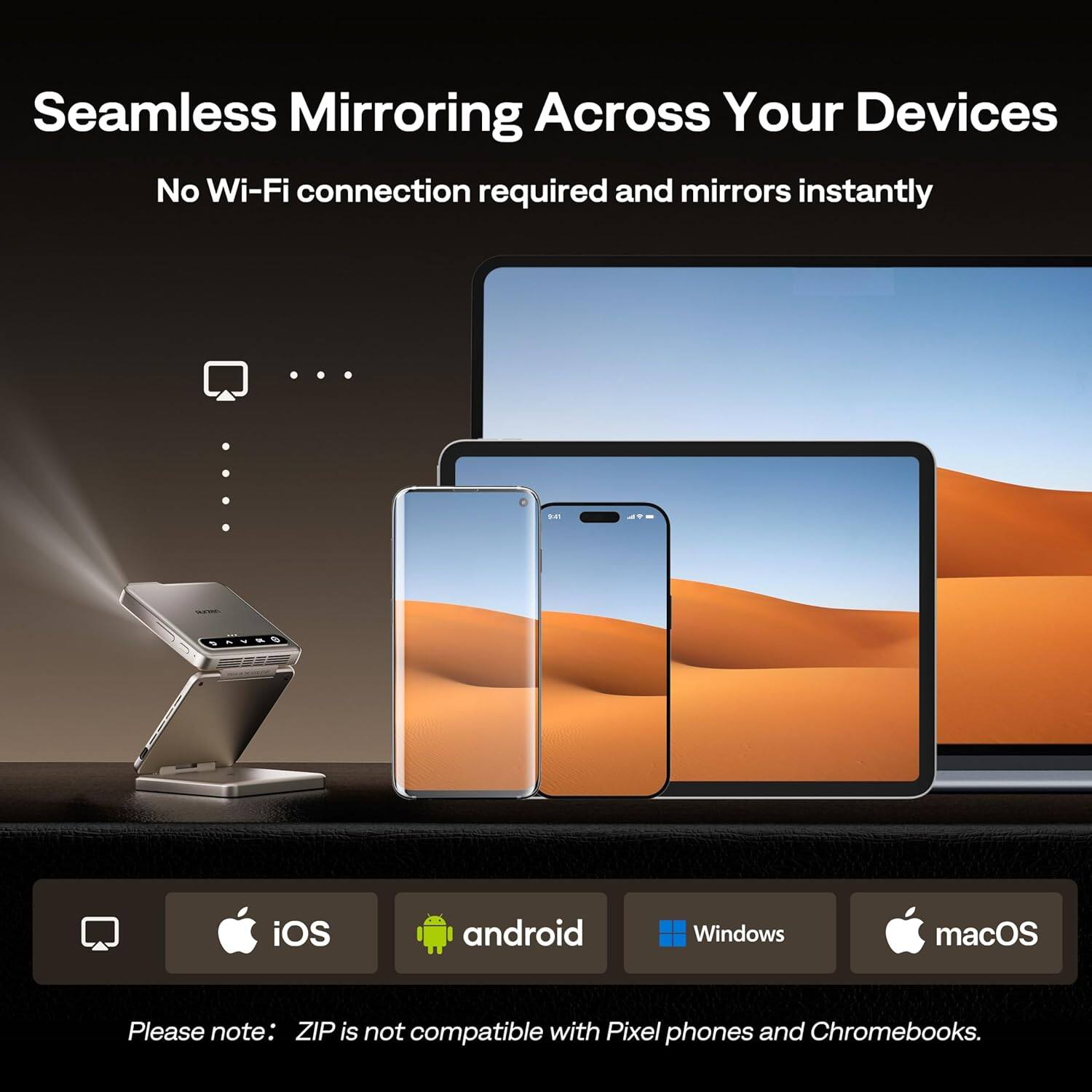 Seamless Mirroring Across Your Devices No Wi-Fi connection required and mirrors instantly ... .4 iOS, Android, Windows, macOS Please note: ZIP is not compatible with Pixel phones and Chromebooks.
